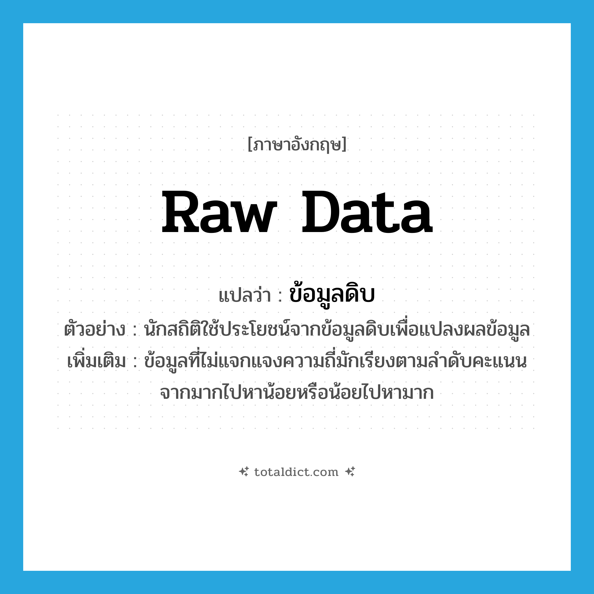 raw data แปลว่า?, คำศัพท์ภาษาอังกฤษ raw data แปลว่า ข้อมูลดิบ ประเภท N ตัวอย่าง นักสถิติใช้ประโยชน์จากข้อมูลดิบเพื่อแปลงผลข้อมูล เพิ่มเติม ข้อมูลที่ไม่แจกแจงความถี่มักเรียงตามลำดับคะแนนจากมากไปหาน้อยหรือน้อยไปหามาก หมวด N