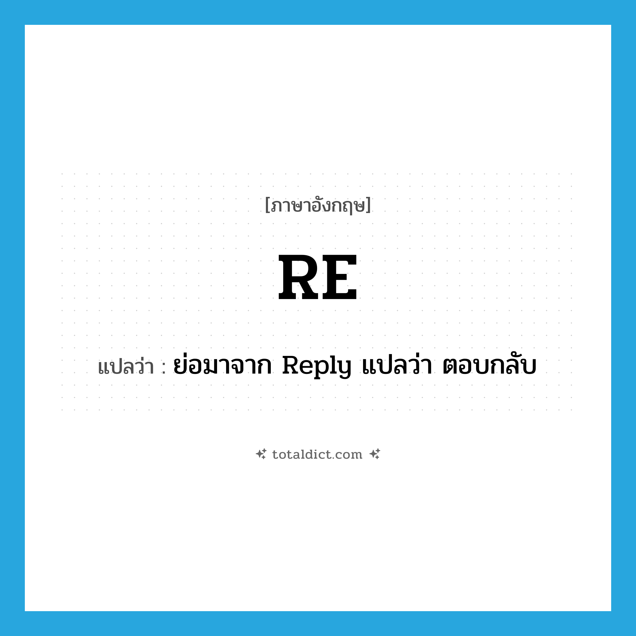 re แปลว่า?, คำศัพท์ภาษาอังกฤษ RE แปลว่า ย่อมาจาก Reply แปลว่า ตอบกลับ ประเภท abbr หมวด abbr