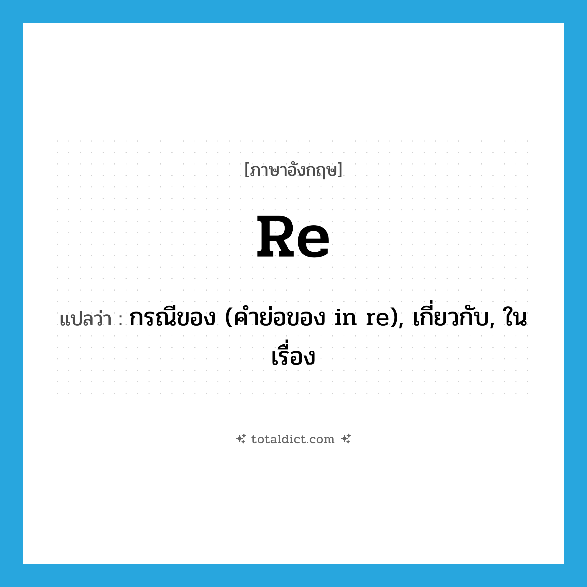re แปลว่า?, คำศัพท์ภาษาอังกฤษ re แปลว่า กรณีของ (คำย่อของ in re), เกี่ยวกับ, ในเรื่อง ประเภท PREP หมวด PREP