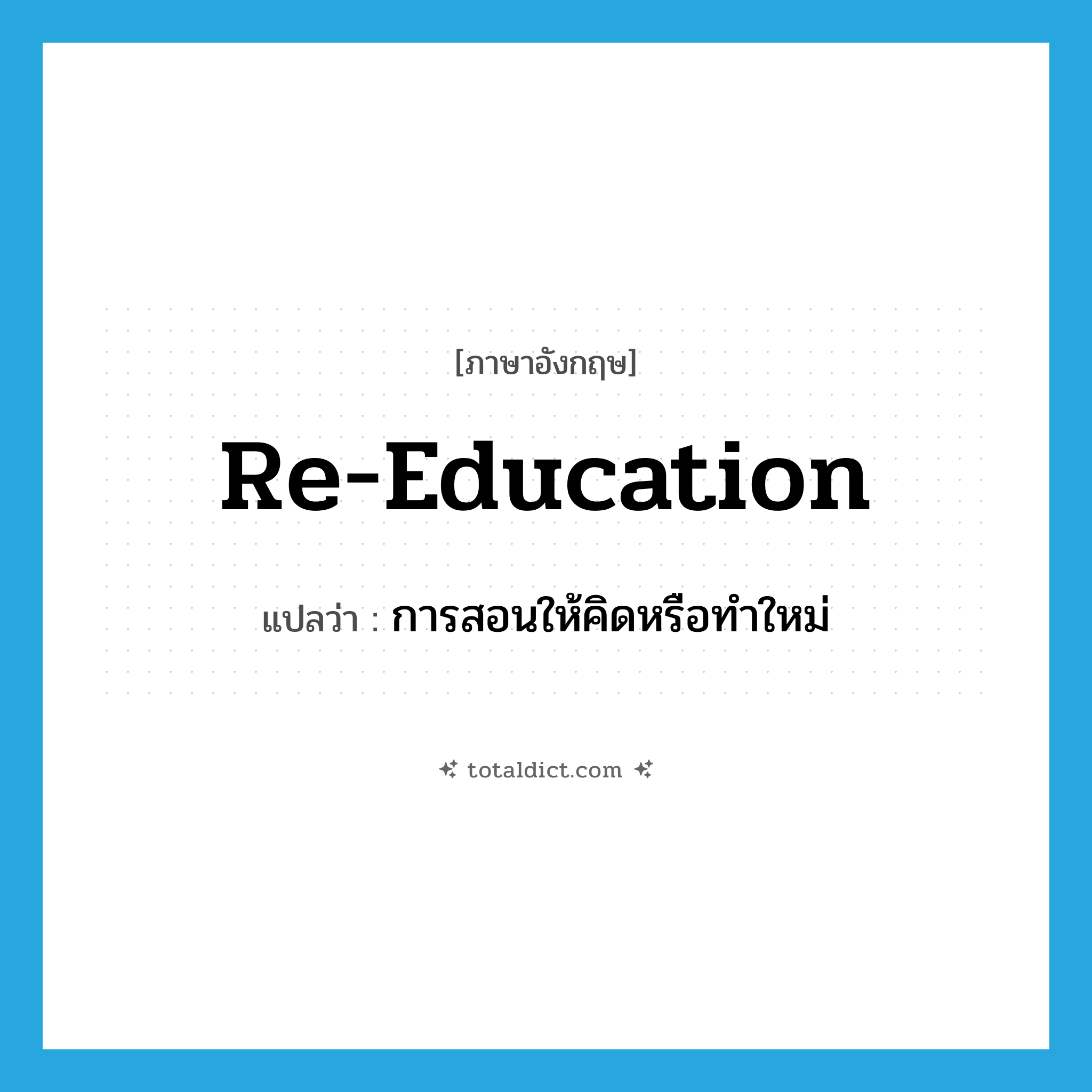 re-education แปลว่า?, คำศัพท์ภาษาอังกฤษ re-education แปลว่า การสอนให้คิดหรือทำใหม่ ประเภท N หมวด N
