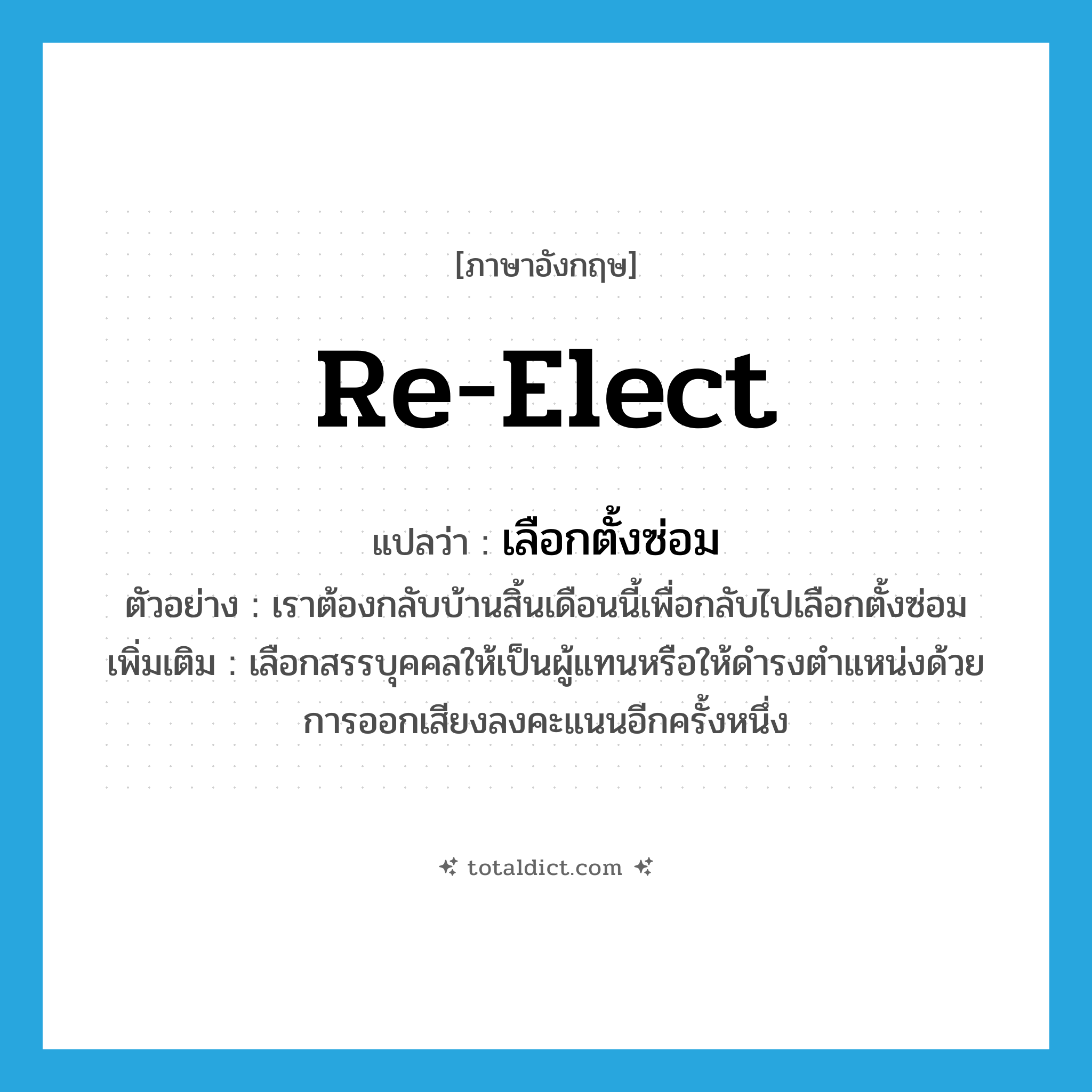 re-elect แปลว่า?, คำศัพท์ภาษาอังกฤษ re-elect แปลว่า เลือกตั้งซ่อม ประเภท V ตัวอย่าง เราต้องกลับบ้านสิ้นเดือนนี้เพื่อกลับไปเลือกตั้งซ่อม เพิ่มเติม เลือกสรรบุคคลให้เป็นผู้แทนหรือให้ดำรงตำแหน่งด้วยการออกเสียงลงคะแนนอีกครั้งหนึ่ง หมวด V