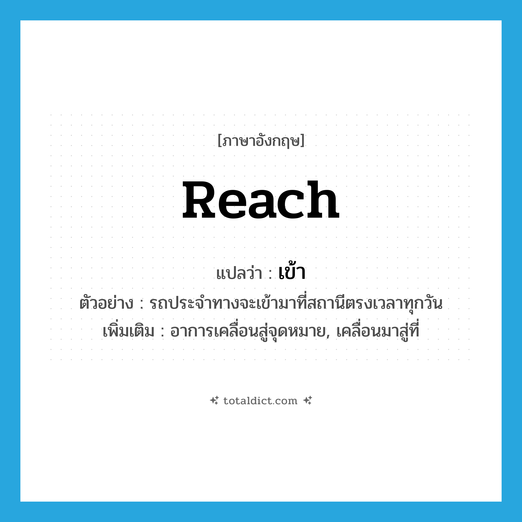 เข้า ภาษาอังกฤษ?, คำศัพท์ภาษาอังกฤษ เข้า แปลว่า reach ประเภท V ตัวอย่าง รถประจำทางจะเข้ามาที่สถานีตรงเวลาทุกวัน เพิ่มเติม อาการเคลื่อนสู่จุดหมาย, เคลื่อนมาสู่ที่ หมวด V