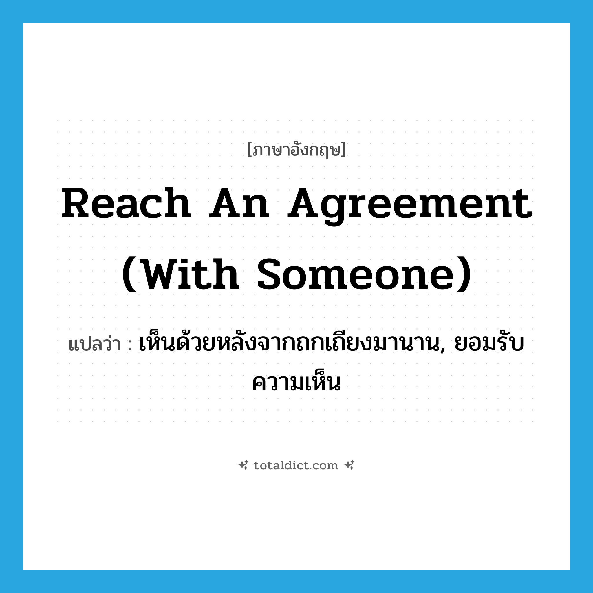 reach an agreement (with someone) แปลว่า?, คำศัพท์ภาษาอังกฤษ reach an agreement (with someone) แปลว่า เห็นด้วยหลังจากถกเถียงมานาน, ยอมรับความเห็น ประเภท IDM หมวด IDM