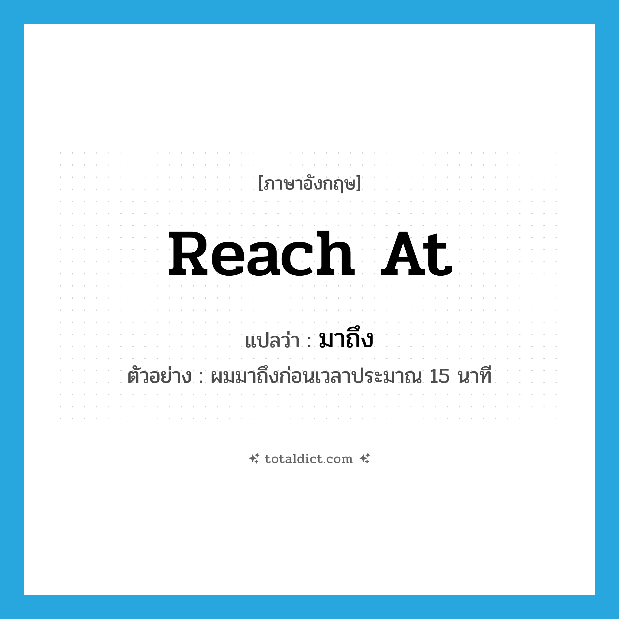 มาถึง ภาษาอังกฤษ?, คำศัพท์ภาษาอังกฤษ มาถึง แปลว่า reach at ประเภท V ตัวอย่าง ผมมาถึงก่อนเวลาประมาณ 15 นาที หมวด V