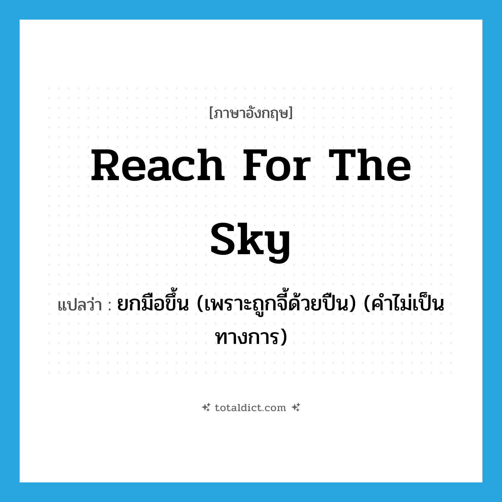 reach for the sky แปลว่า?, คำศัพท์ภาษาอังกฤษ reach for the sky แปลว่า ยกมือขึ้น (เพราะถูกจี้ด้วยปืน) (คำไม่เป็นทางการ) ประเภท IDM หมวด IDM