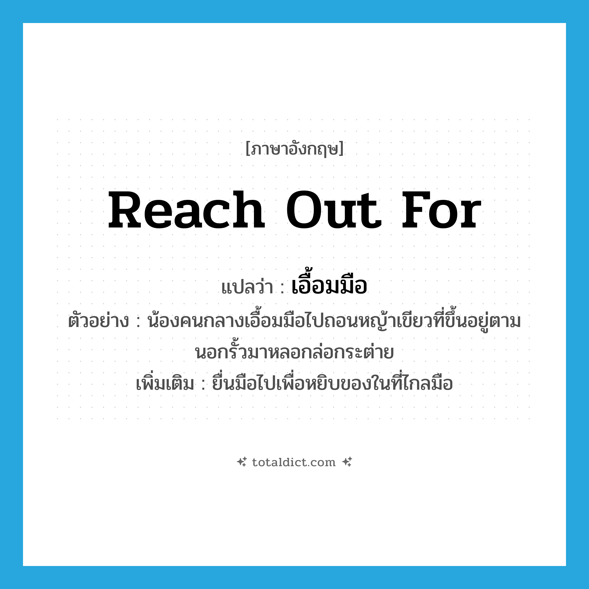 reach out for แปลว่า?, คำศัพท์ภาษาอังกฤษ reach out for แปลว่า เอื้อมมือ ประเภท V ตัวอย่าง น้องคนกลางเอื้อมมือไปถอนหญ้าเขียวที่ขึ้นอยู่ตามนอกรั้วมาหลอกล่อกระต่าย เพิ่มเติม ยื่นมือไปเพื่อหยิบของในที่ไกลมือ หมวด V