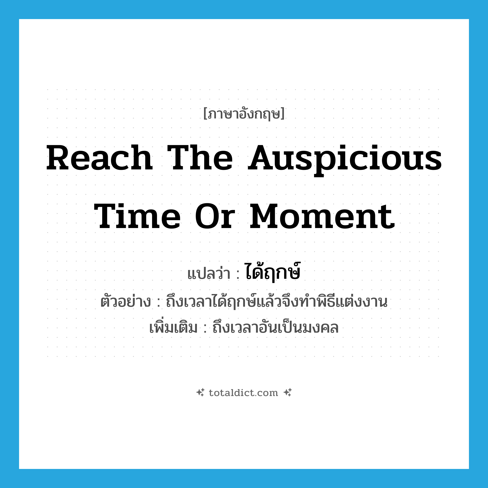 reach the auspicious time or moment แปลว่า?, คำศัพท์ภาษาอังกฤษ reach the auspicious time or moment แปลว่า ได้ฤกษ์ ประเภท V ตัวอย่าง ถึงเวลาได้ฤกษ์แล้วจึงทำพิธีแต่งงาน เพิ่มเติม ถึงเวลาอันเป็นมงคล หมวด V
