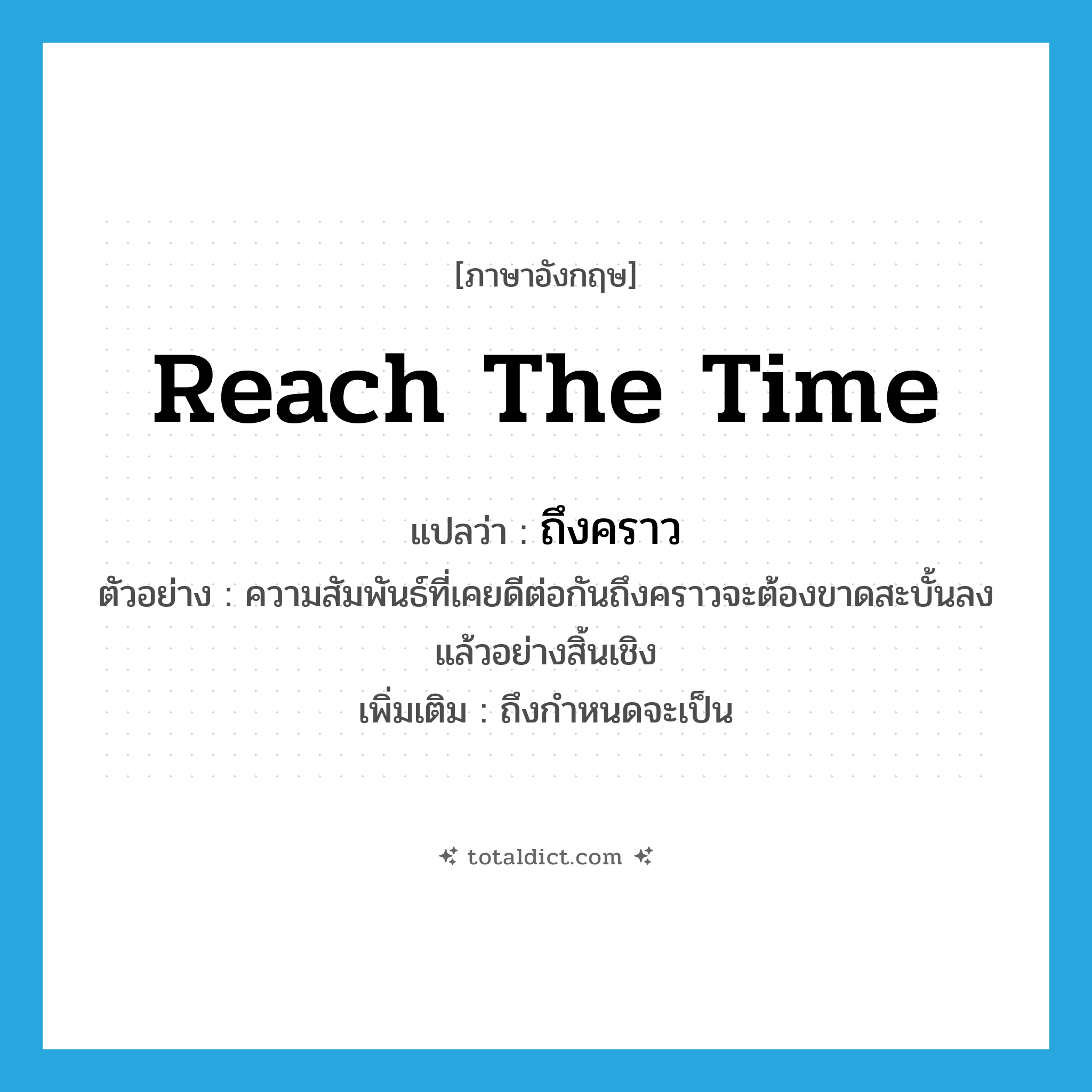 reach the time แปลว่า?, คำศัพท์ภาษาอังกฤษ reach the time แปลว่า ถึงคราว ประเภท V ตัวอย่าง ความสัมพันธ์ที่เคยดีต่อกันถึงคราวจะต้องขาดสะบั้นลงแล้วอย่างสิ้นเชิง เพิ่มเติม ถึงกำหนดจะเป็น หมวด V