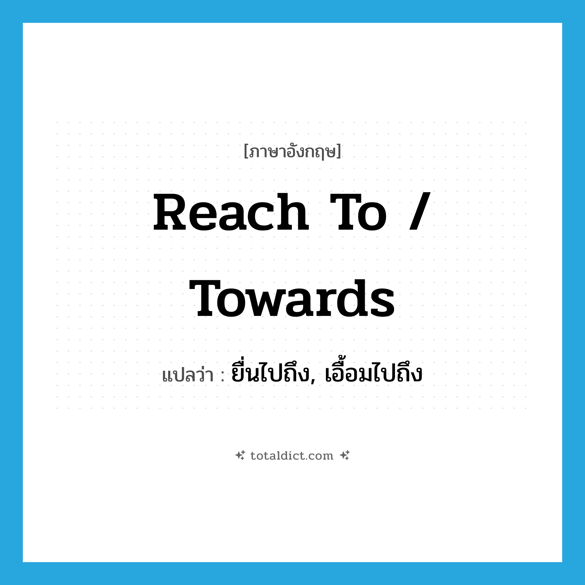 reach to / towards แปลว่า?, คำศัพท์ภาษาอังกฤษ reach to / towards แปลว่า ยื่นไปถึง, เอื้อมไปถึง ประเภท PHRV หมวด PHRV