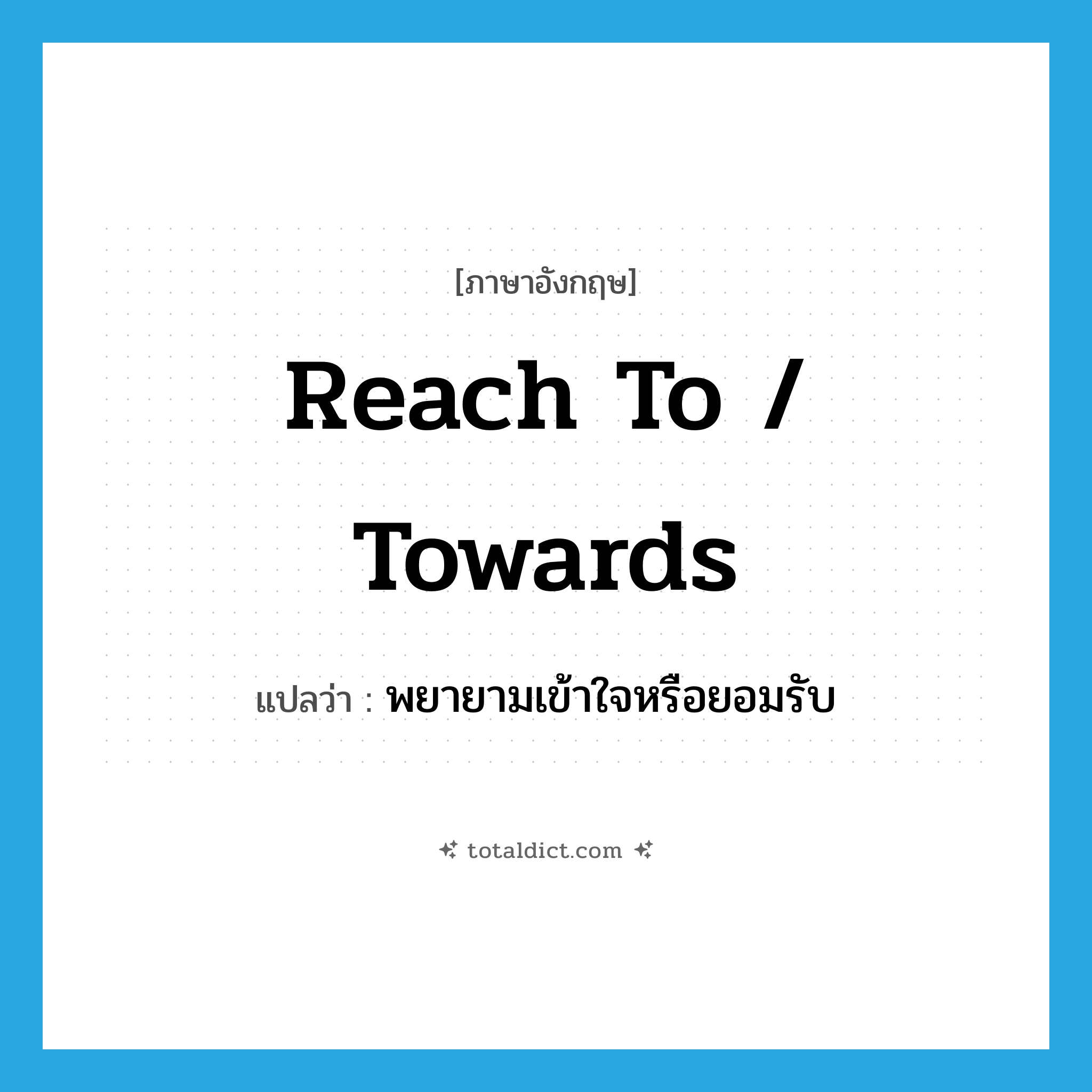 reach to / towards แปลว่า?, คำศัพท์ภาษาอังกฤษ reach to / towards แปลว่า พยายามเข้าใจหรือยอมรับ ประเภท PHRV หมวด PHRV