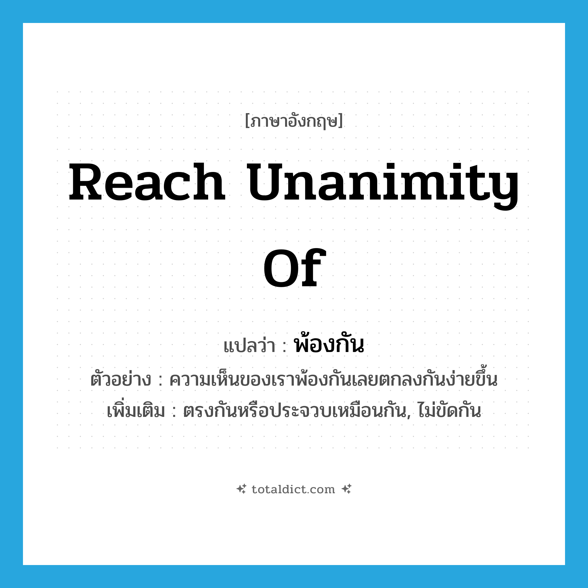 reach unanimity of แปลว่า?, คำศัพท์ภาษาอังกฤษ reach unanimity of แปลว่า พ้องกัน ประเภท V ตัวอย่าง ความเห็นของเราพ้องกันเลยตกลงกันง่ายขึ้น เพิ่มเติม ตรงกันหรือประจวบเหมือนกัน, ไม่ขัดกัน หมวด V