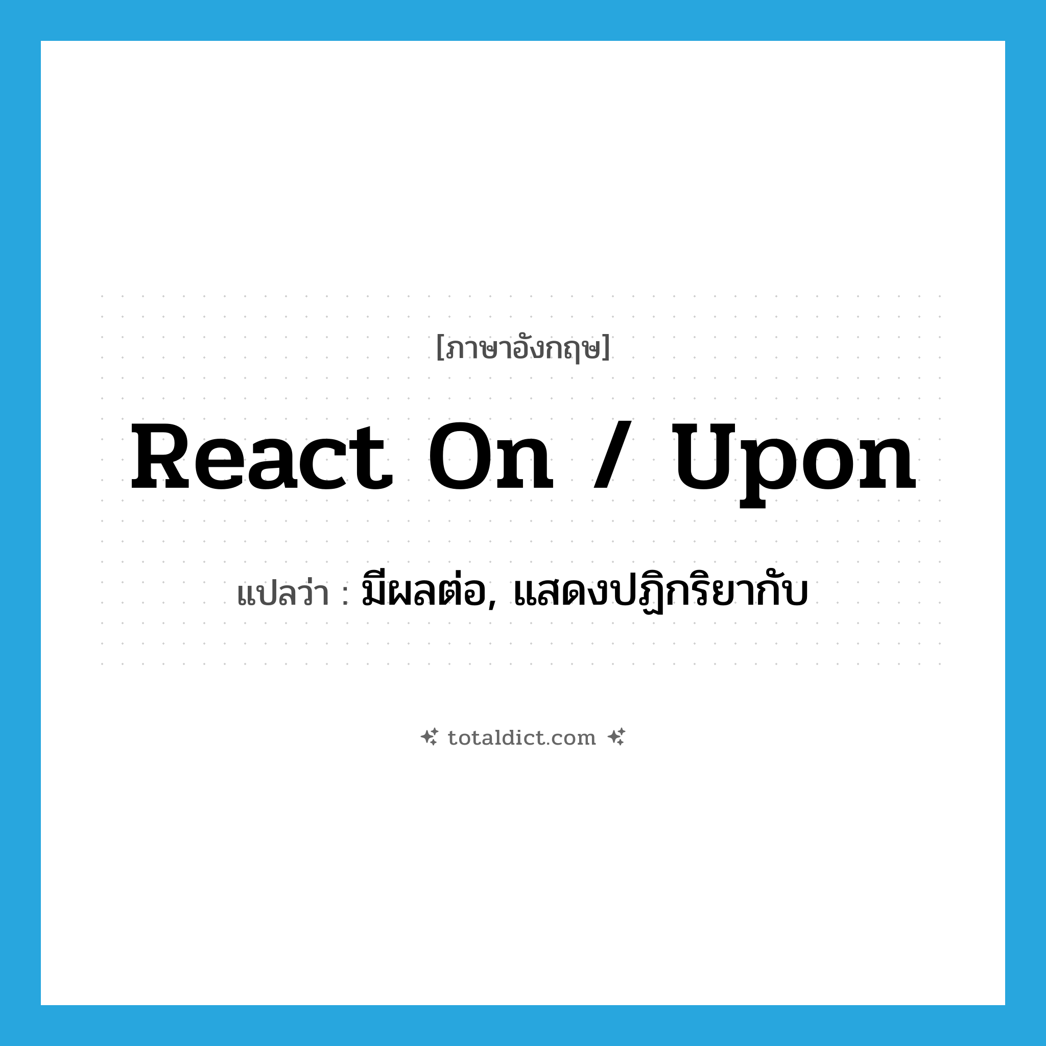 react on / upon แปลว่า?, คำศัพท์ภาษาอังกฤษ react on / upon แปลว่า มีผลต่อ, แสดงปฏิกริยากับ ประเภท PHRV หมวด PHRV