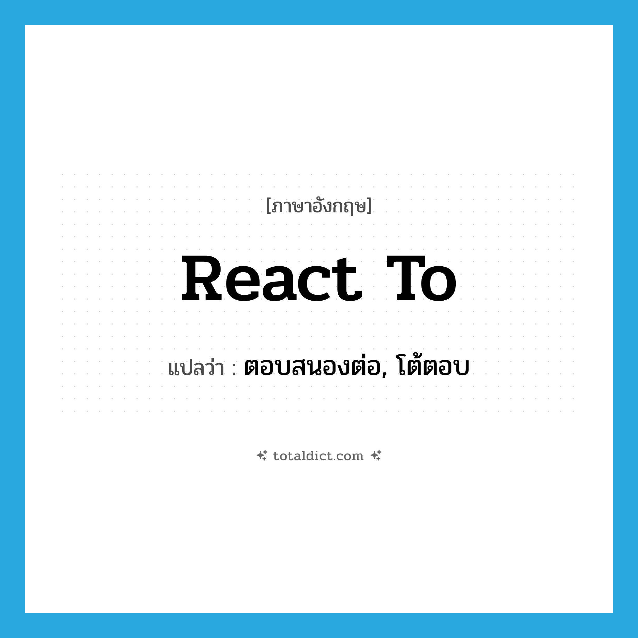 react to แปลว่า?, คำศัพท์ภาษาอังกฤษ react to แปลว่า ตอบสนองต่อ, โต้ตอบ ประเภท PHRV หมวด PHRV