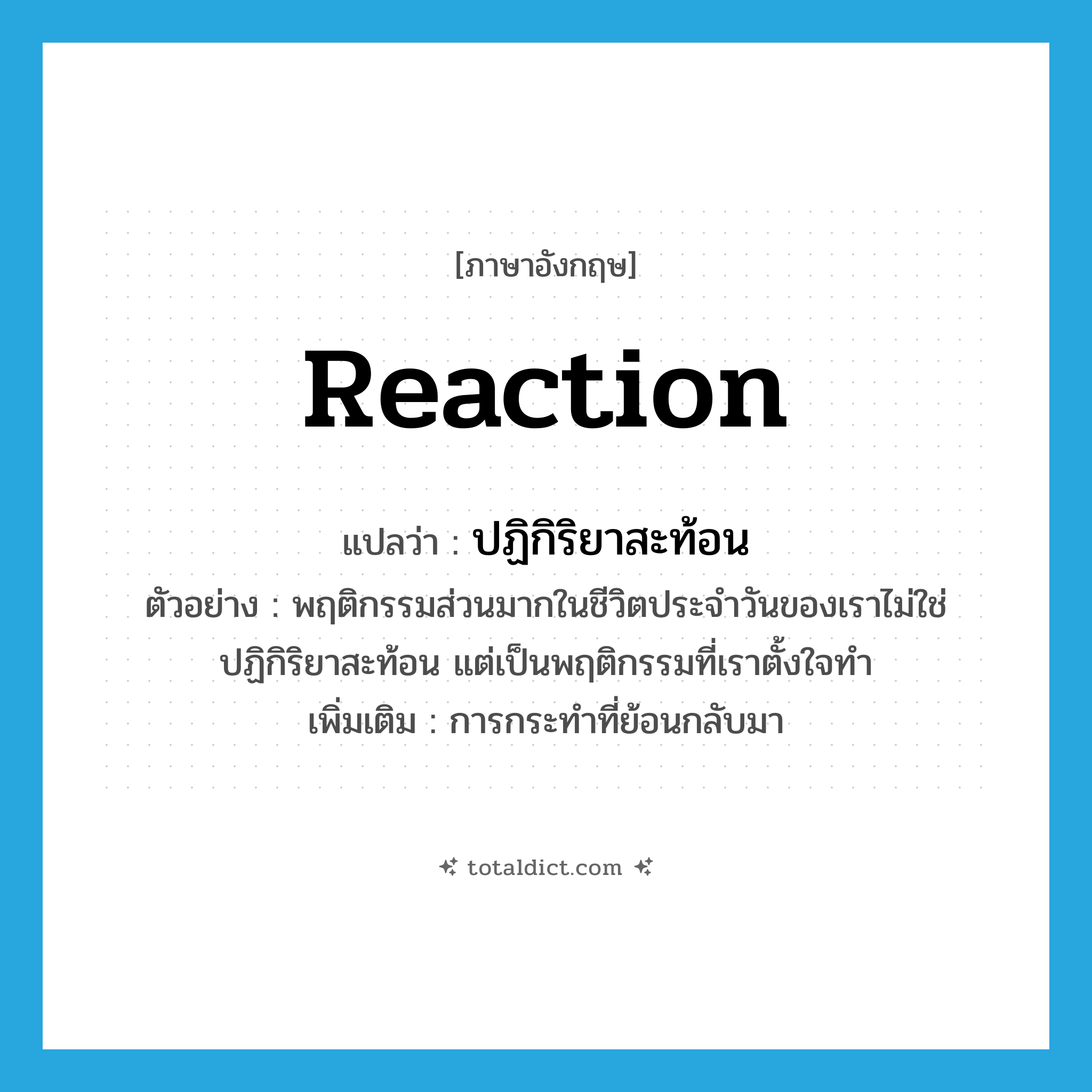 reaction แปลว่า?, คำศัพท์ภาษาอังกฤษ reaction แปลว่า ปฏิกิริยาสะท้อน ประเภท N ตัวอย่าง พฤติกรรมส่วนมากในชีวิตประจำวันของเราไม่ใช่ปฏิกิริยาสะท้อน แต่เป็นพฤติกรรมที่เราตั้งใจทำ เพิ่มเติม การกระทำที่ย้อนกลับมา หมวด N