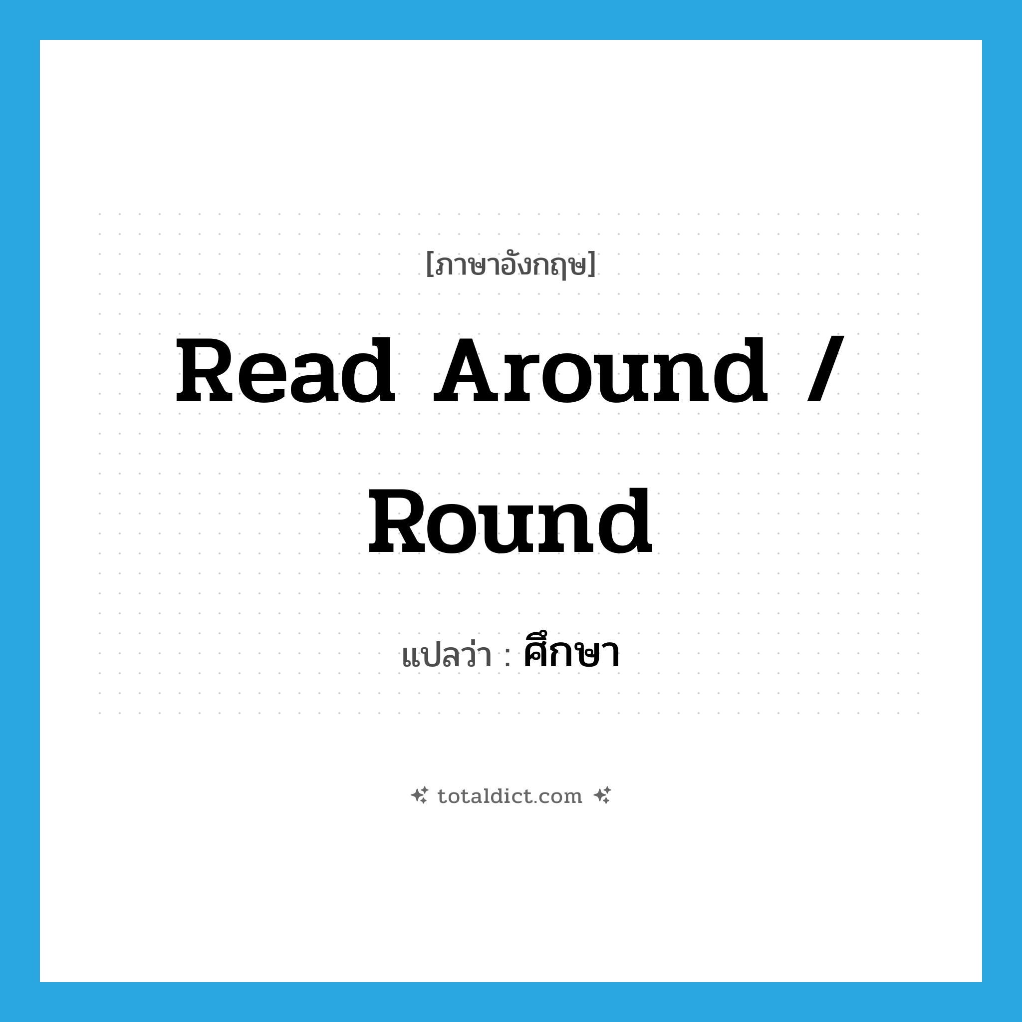 read around / round แปลว่า?, คำศัพท์ภาษาอังกฤษ read around / round แปลว่า ศึกษา ประเภท PHRV หมวด PHRV