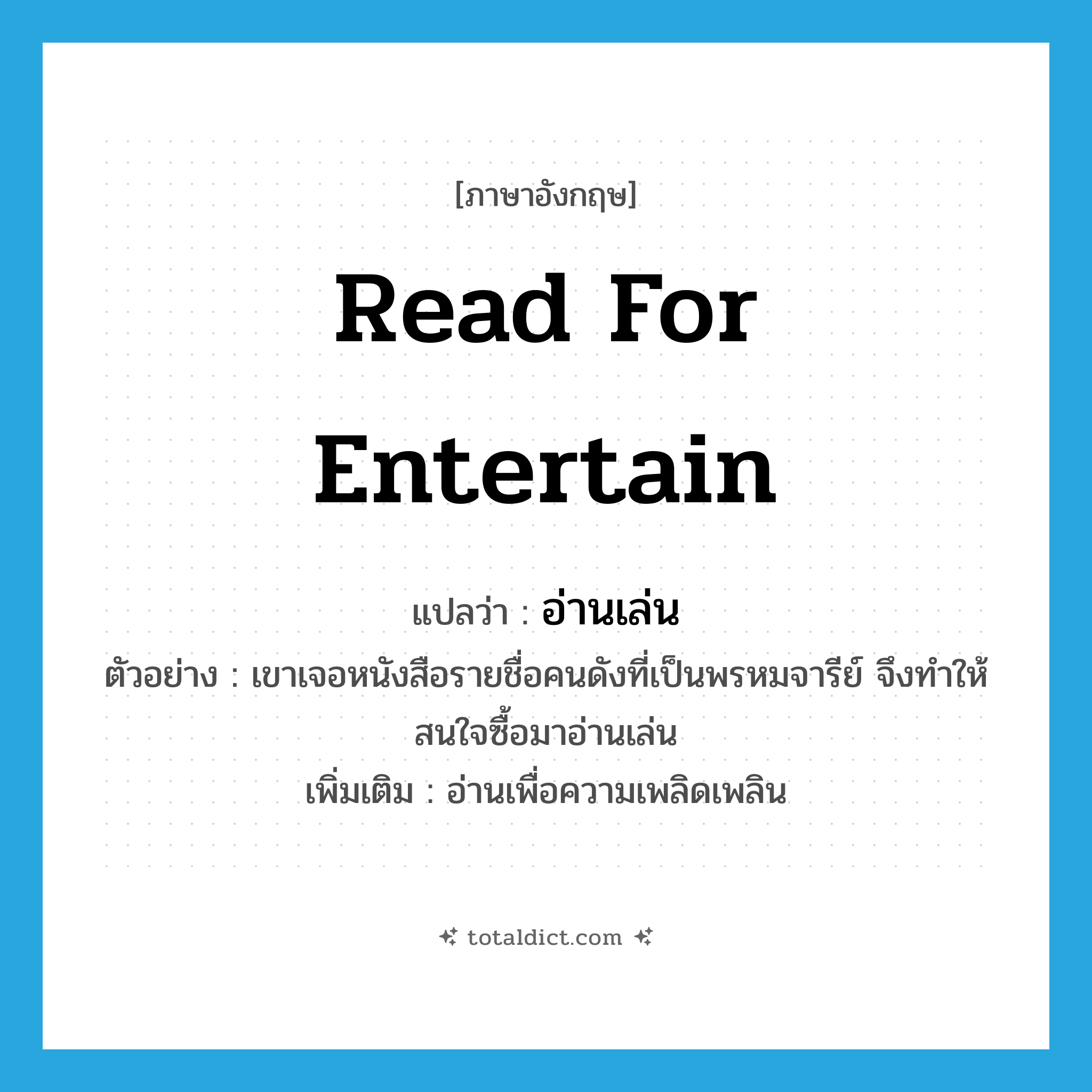 read for entertain แปลว่า?, คำศัพท์ภาษาอังกฤษ read for entertain แปลว่า อ่านเล่น ประเภท V ตัวอย่าง เขาเจอหนังสือรายชื่อคนดังที่เป็นพรหมจารีย์ จึงทำให้สนใจซื้อมาอ่านเล่น เพิ่มเติม อ่านเพื่อความเพลิดเพลิน หมวด V