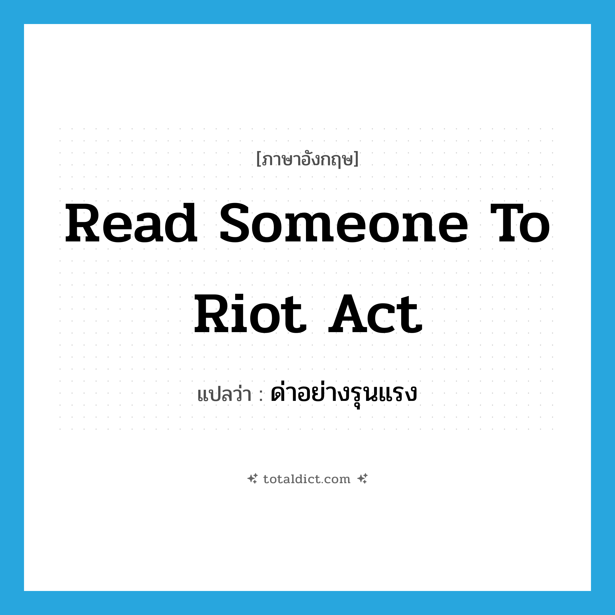 read someone to Riot Act แปลว่า?, คำศัพท์ภาษาอังกฤษ read someone to Riot Act แปลว่า ด่าอย่างรุนแรง ประเภท IDM หมวด IDM