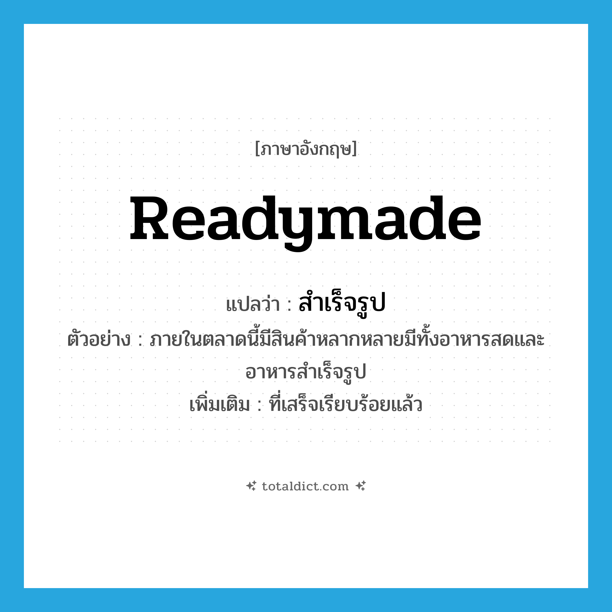 readymade แปลว่า?, คำศัพท์ภาษาอังกฤษ readymade แปลว่า สำเร็จรูป ประเภท ADJ ตัวอย่าง ภายในตลาดนี้มีสินค้าหลากหลายมีทั้งอาหารสดและอาหารสำเร็จรูป เพิ่มเติม ที่เสร็จเรียบร้อยแล้ว หมวด ADJ