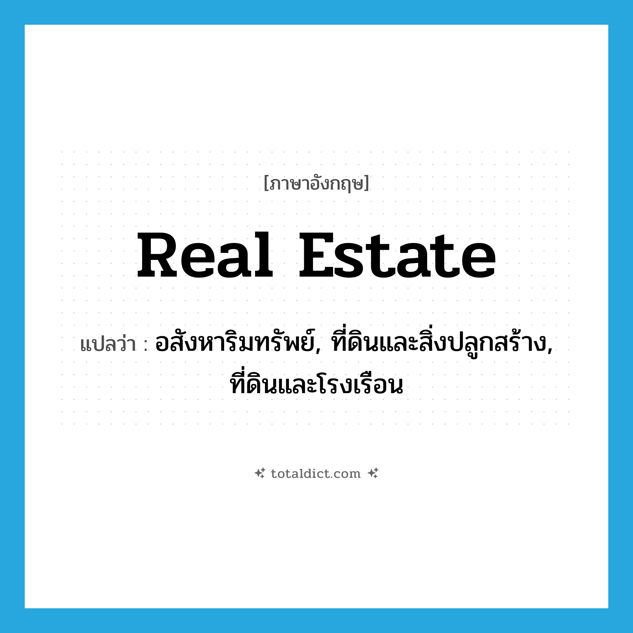 real estate แปลว่า?, คำศัพท์ภาษาอังกฤษ real estate แปลว่า อสังหาริมทรัพย์, ที่ดินและสิ่งปลูกสร้าง, ที่ดินและโรงเรือน ประเภท N หมวด N