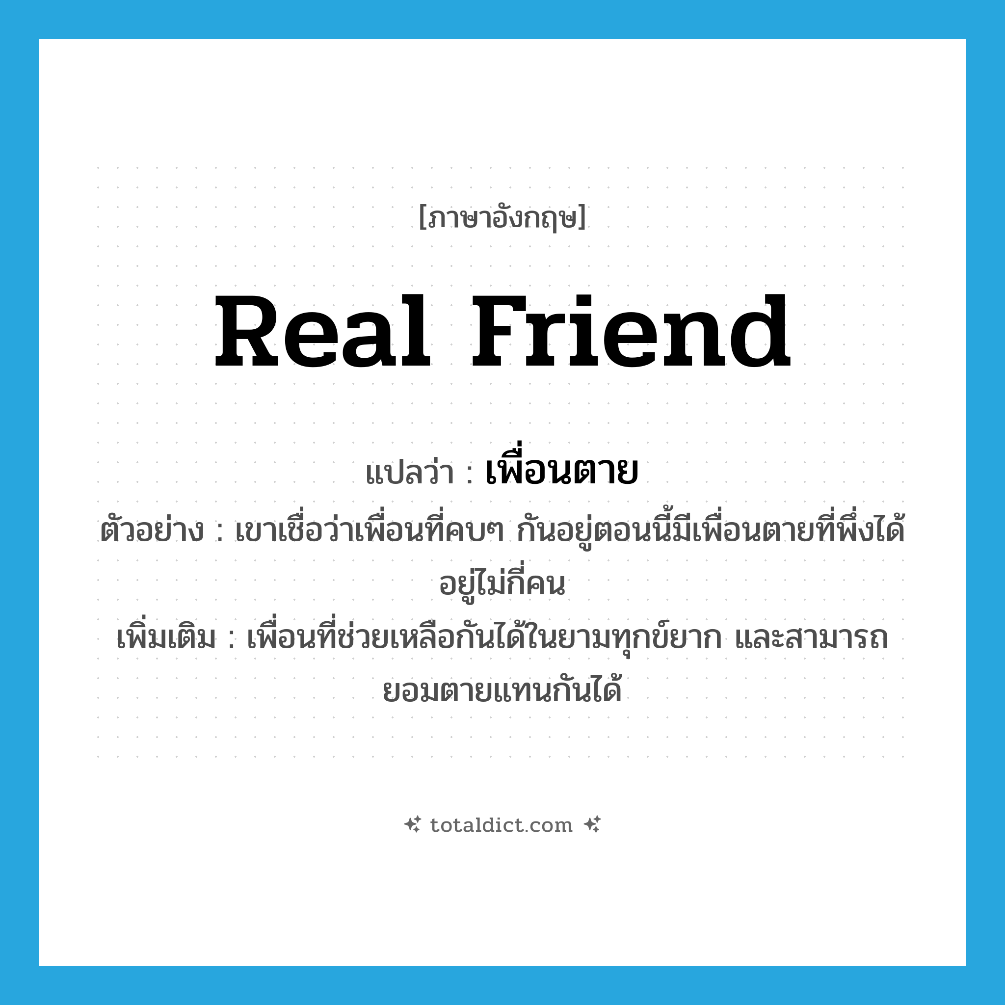 real friend แปลว่า?, คำศัพท์ภาษาอังกฤษ real friend แปลว่า เพื่อนตาย ประเภท N ตัวอย่าง เขาเชื่อว่าเพื่อนที่คบๆ กันอยู่ตอนนี้มีเพื่อนตายที่พึ่งได้อยู่ไม่กี่คน เพิ่มเติม เพื่อนที่ช่วยเหลือกันได้ในยามทุกข์ยาก และสามารถยอมตายแทนกันได้ หมวด N