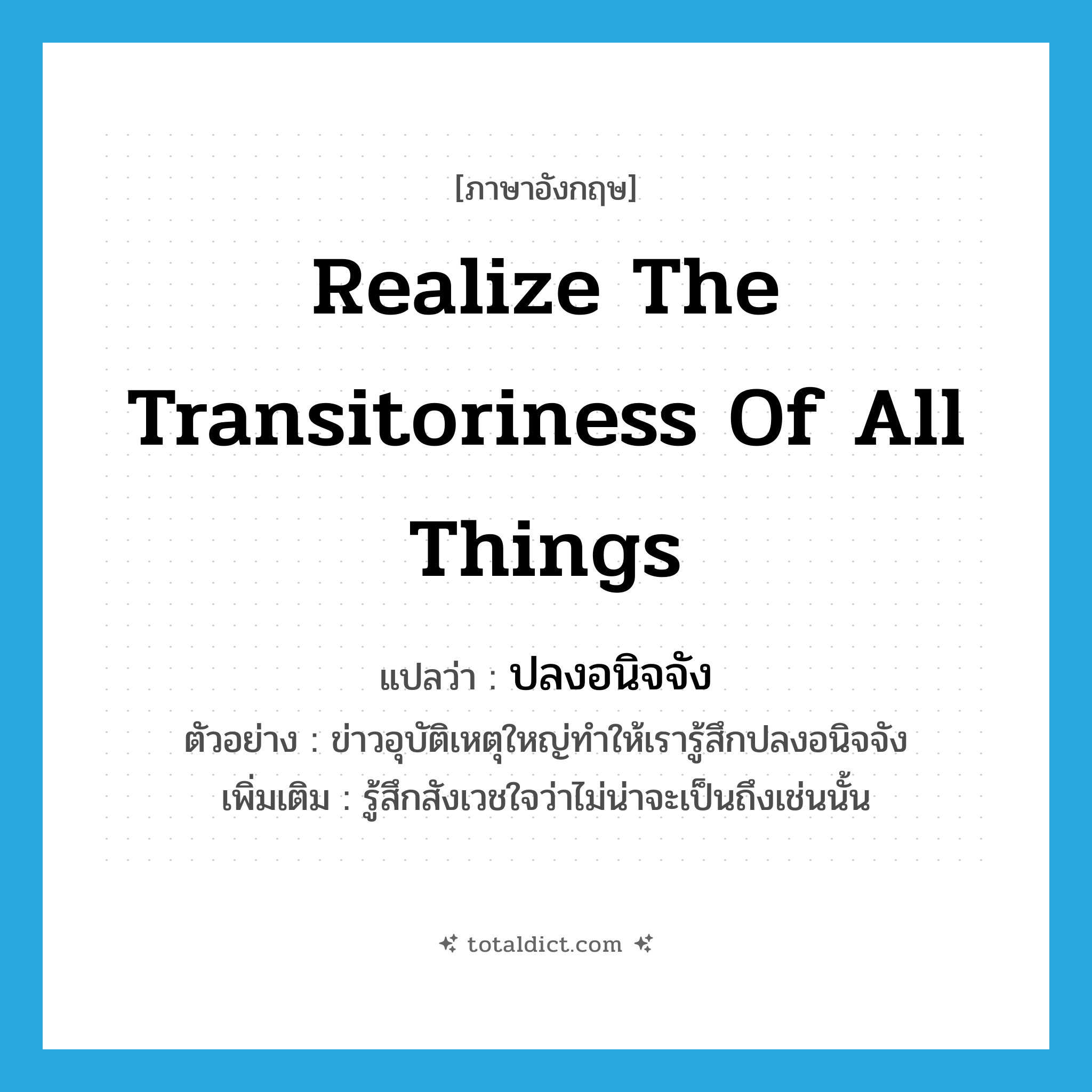 realize the transitoriness of all things แปลว่า?, คำศัพท์ภาษาอังกฤษ realize the transitoriness of all things แปลว่า ปลงอนิจจัง ประเภท V ตัวอย่าง ข่าวอุบัติเหตุใหญ่ทำให้เรารู้สึกปลงอนิจจัง เพิ่มเติม รู้สึกสังเวชใจว่าไม่น่าจะเป็นถึงเช่นนั้น หมวด V