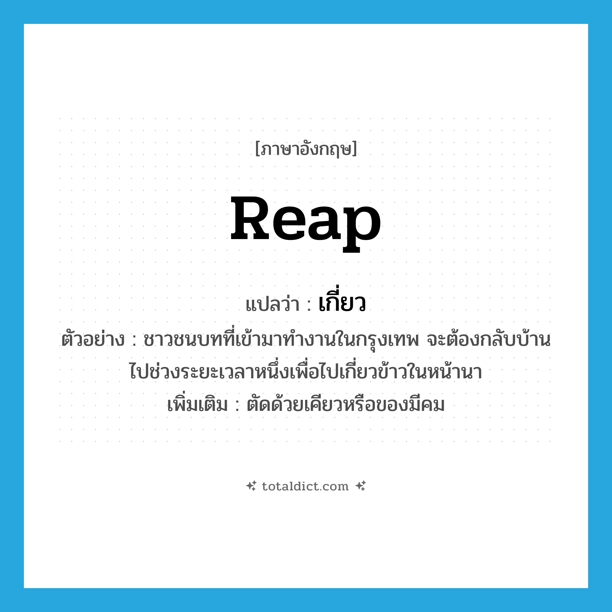 เกี่ยว ภาษาอังกฤษ?, คำศัพท์ภาษาอังกฤษ เกี่ยว แปลว่า reap ประเภท V ตัวอย่าง ชาวชนบทที่เข้ามาทำงานในกรุงเทพ จะต้องกลับบ้านไปช่วงระยะเวลาหนึ่งเพื่อไปเกี่ยวข้าวในหน้านา เพิ่มเติม ตัดด้วยเคียวหรือของมีคม หมวด V