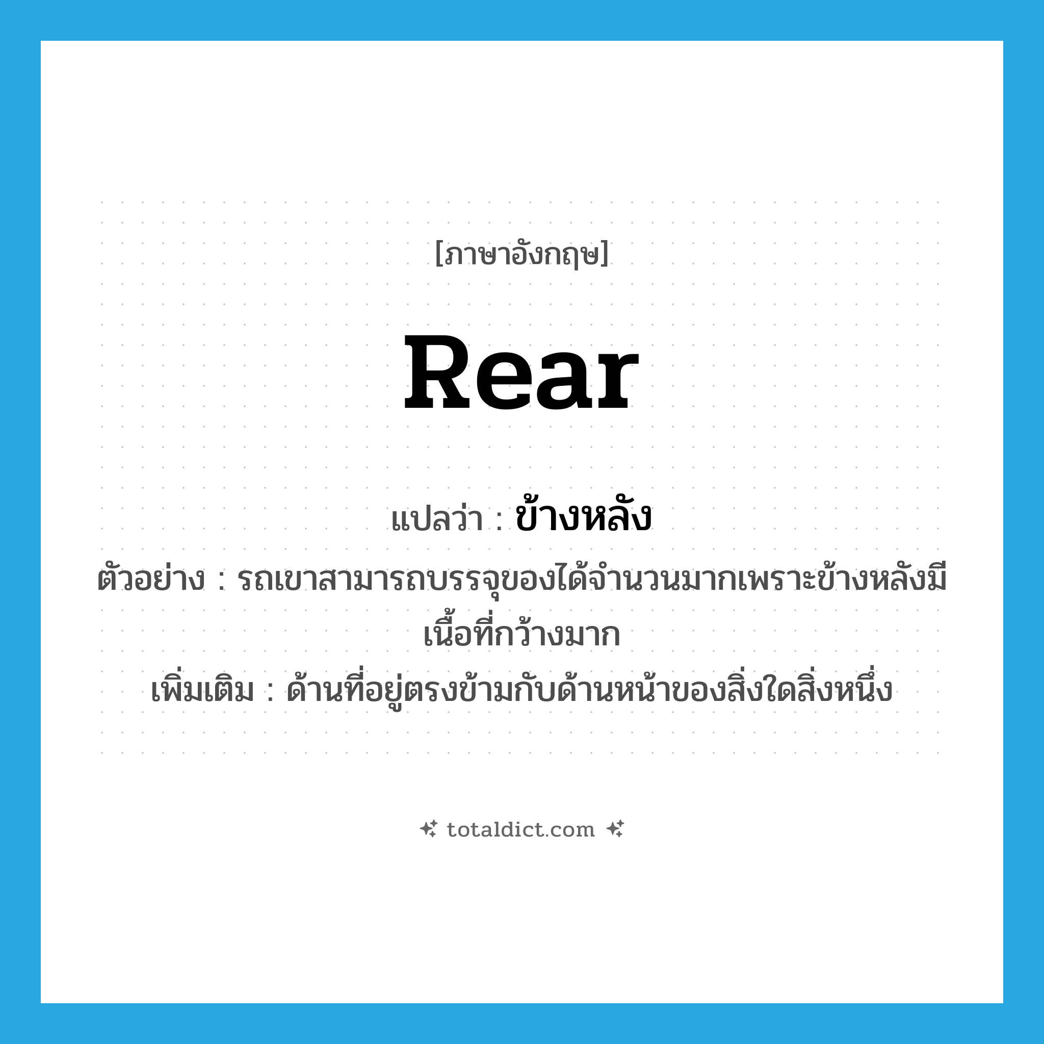 ข้างหลัง ภาษาอังกฤษ?, คำศัพท์ภาษาอังกฤษ ข้างหลัง แปลว่า rear ประเภท N ตัวอย่าง รถเขาสามารถบรรจุของได้จำนวนมากเพราะข้างหลังมีเนื้อที่กว้างมาก เพิ่มเติม ด้านที่อยู่ตรงข้ามกับด้านหน้าของสิ่งใดสิ่งหนึ่ง หมวด N