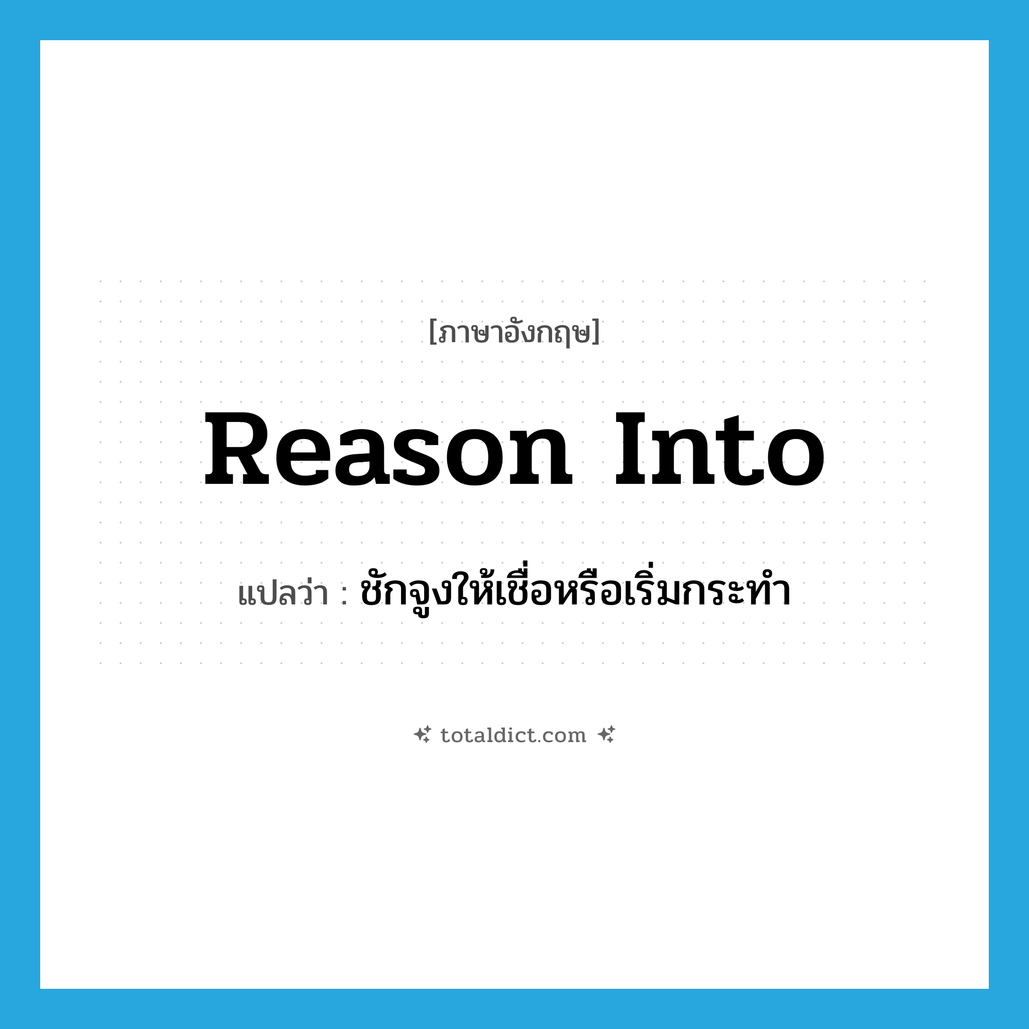 reason into แปลว่า?, คำศัพท์ภาษาอังกฤษ reason into แปลว่า ชักจูงให้เชื่อหรือเริ่มกระทำ ประเภท PHRV หมวด PHRV