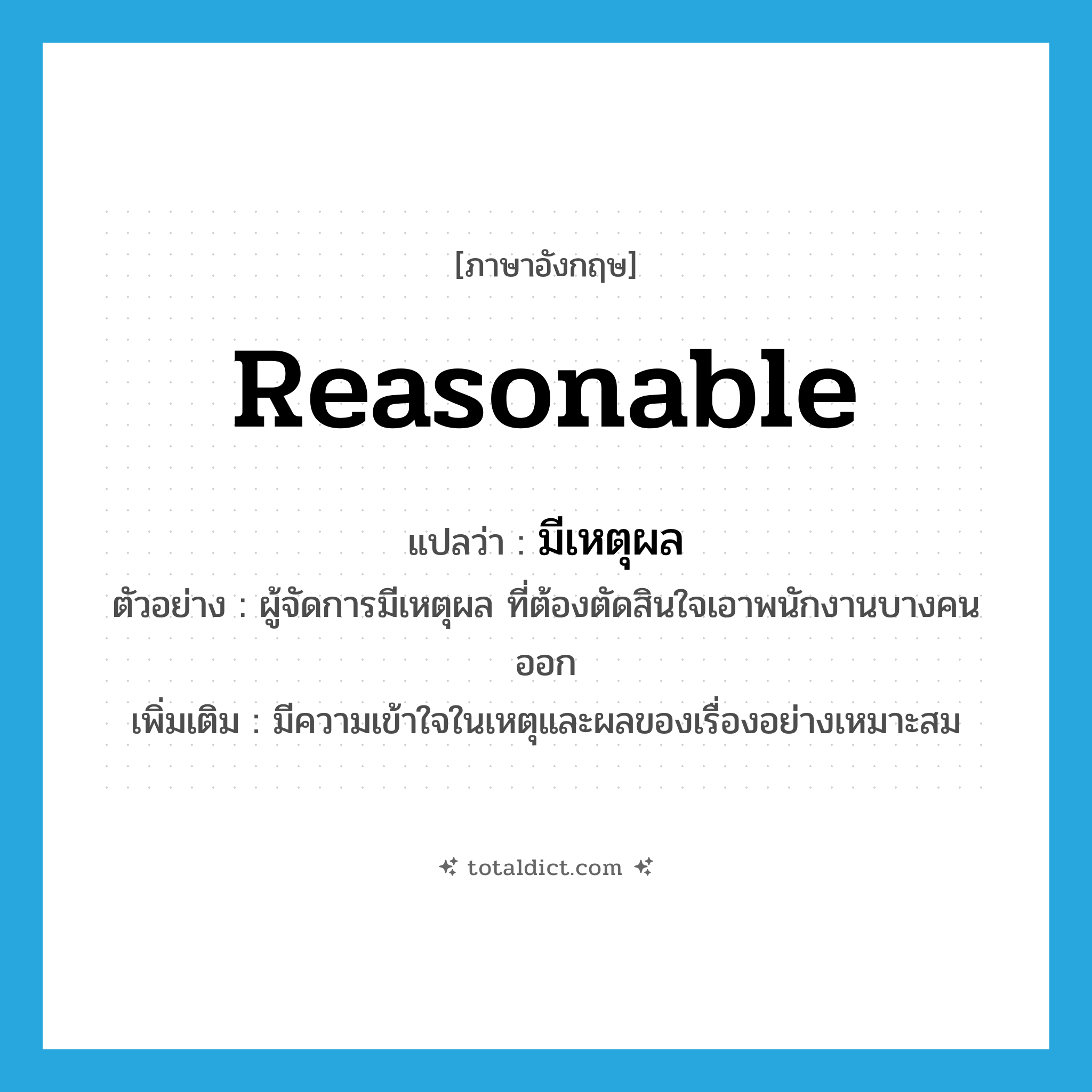 reasonable แปลว่า?, คำศัพท์ภาษาอังกฤษ reasonable แปลว่า มีเหตุผล ประเภท V ตัวอย่าง ผู้จัดการมีเหตุผล ที่ต้องตัดสินใจเอาพนักงานบางคนออก เพิ่มเติม มีความเข้าใจในเหตุและผลของเรื่องอย่างเหมาะสม หมวด V