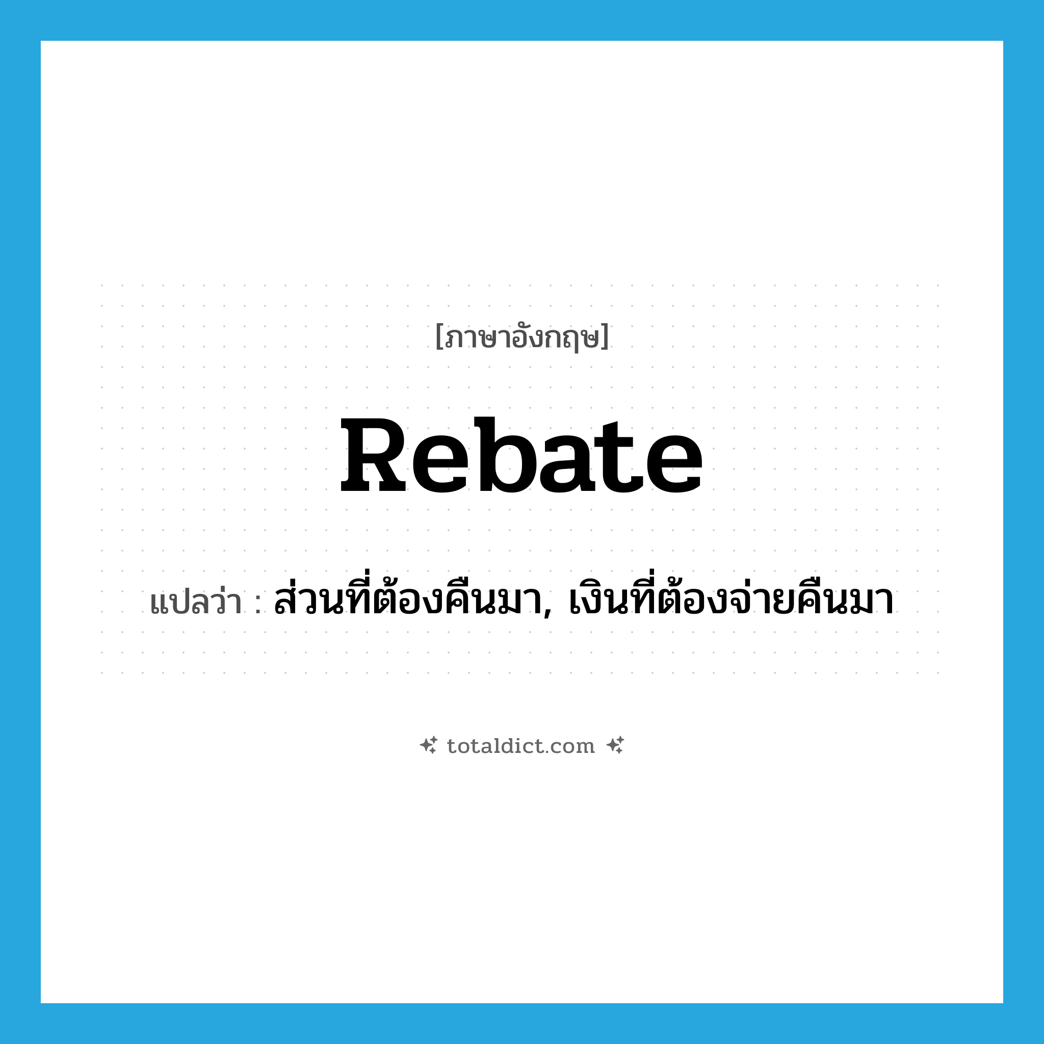 rebate แปลว่า?, คำศัพท์ภาษาอังกฤษ rebate แปลว่า ส่วนที่ต้องคืนมา, เงินที่ต้องจ่ายคืนมา ประเภท N หมวด N