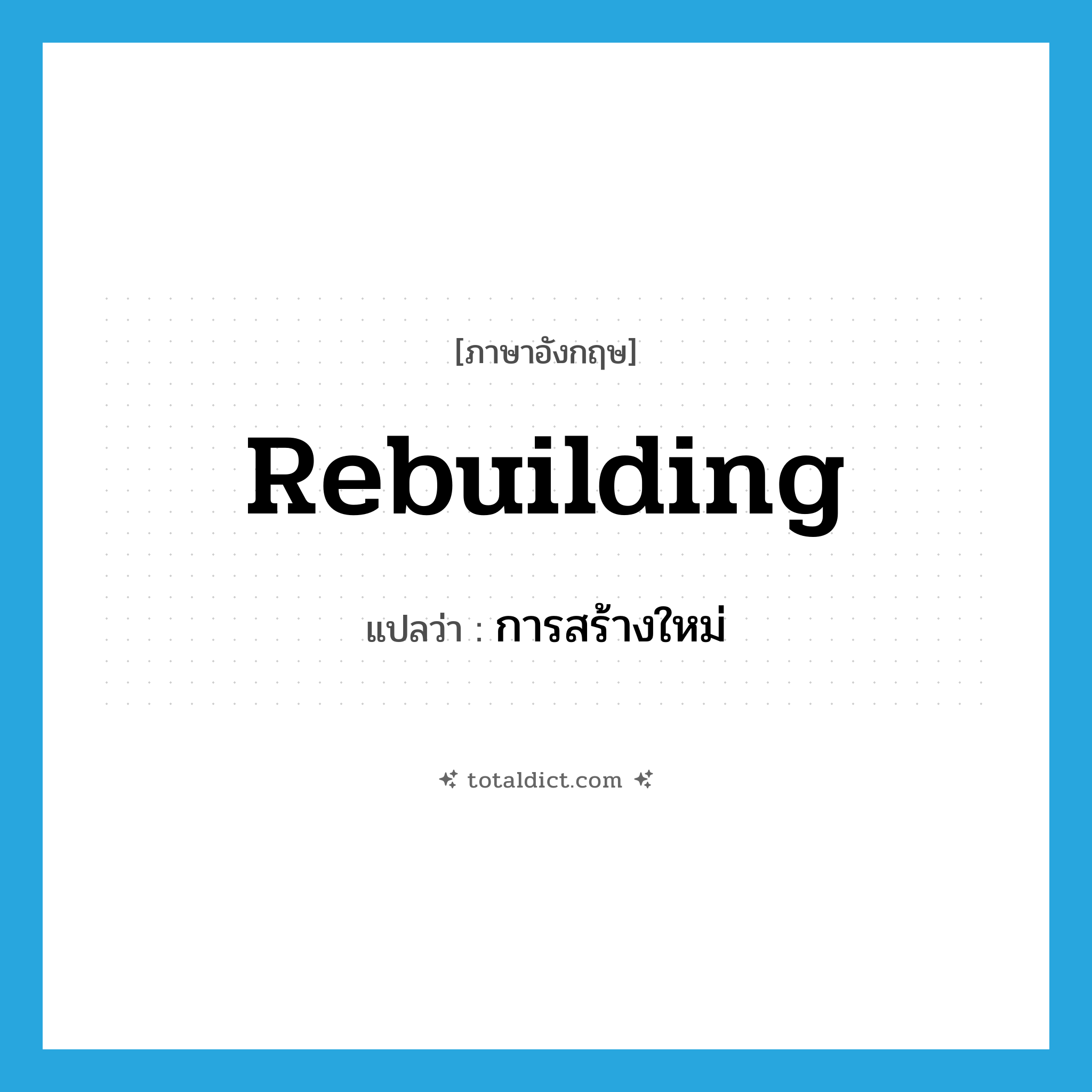 การสร้างใหม่ ภาษาอังกฤษ?, คำศัพท์ภาษาอังกฤษ การสร้างใหม่ แปลว่า rebuilding ประเภท N หมวด N