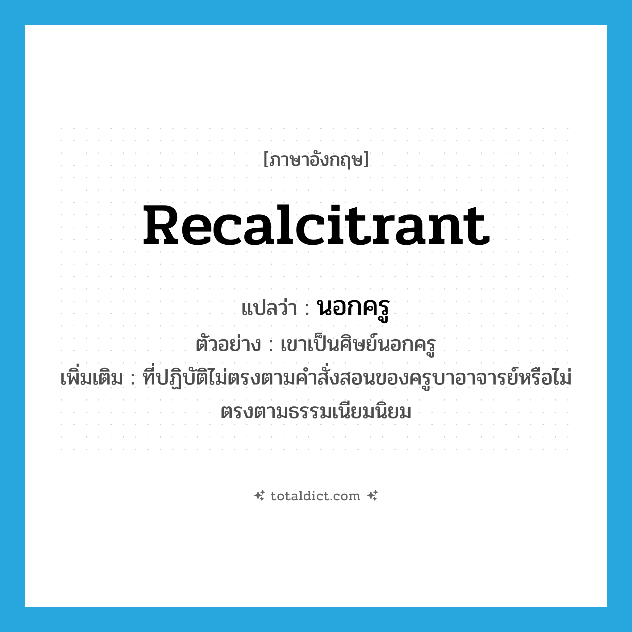 recalcitrant แปลว่า?, คำศัพท์ภาษาอังกฤษ recalcitrant แปลว่า นอกครู ประเภท ADJ ตัวอย่าง เขาเป็นศิษย์นอกครู เพิ่มเติม ที่ปฏิบัติไม่ตรงตามคำสั่งสอนของครูบาอาจารย์หรือไม่ตรงตามธรรมเนียมนิยม หมวด ADJ