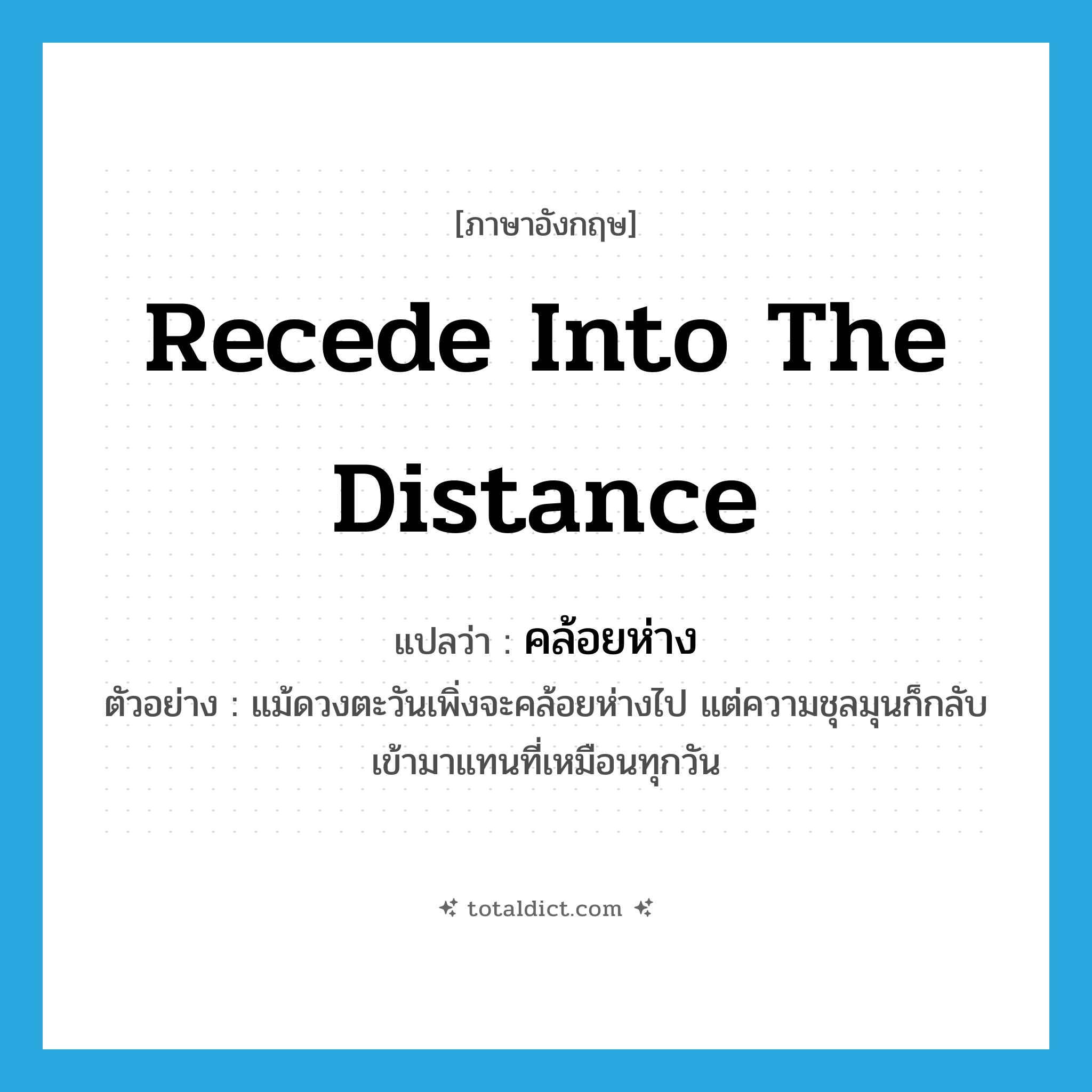 recede into the distance แปลว่า?, คำศัพท์ภาษาอังกฤษ recede into the distance แปลว่า คล้อยห่าง ประเภท V ตัวอย่าง แม้ดวงตะวันเพิ่งจะคล้อยห่างไป แต่ความชุลมุนก็กลับเข้ามาแทนที่เหมือนทุกวัน หมวด V
