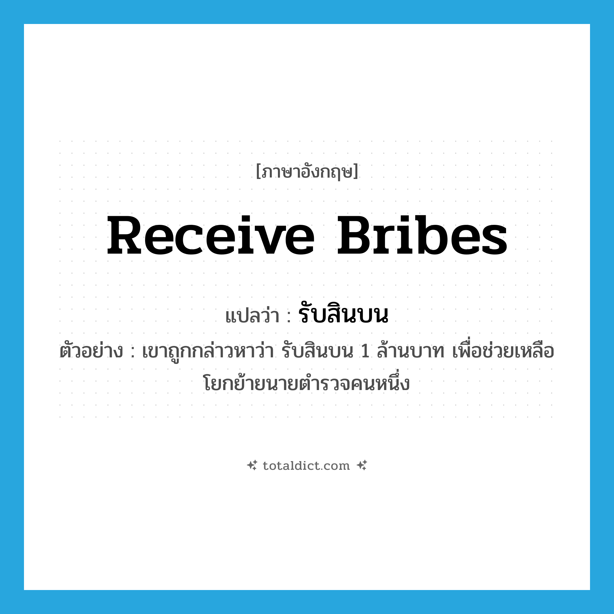 รับสินบน ภาษาอังกฤษ?, คำศัพท์ภาษาอังกฤษ รับสินบน แปลว่า receive bribes ประเภท V ตัวอย่าง เขาถูกกล่าวหาว่า รับสินบน 1 ล้านบาท เพื่อช่วยเหลือโยกย้ายนายตำรวจคนหนึ่ง หมวด V