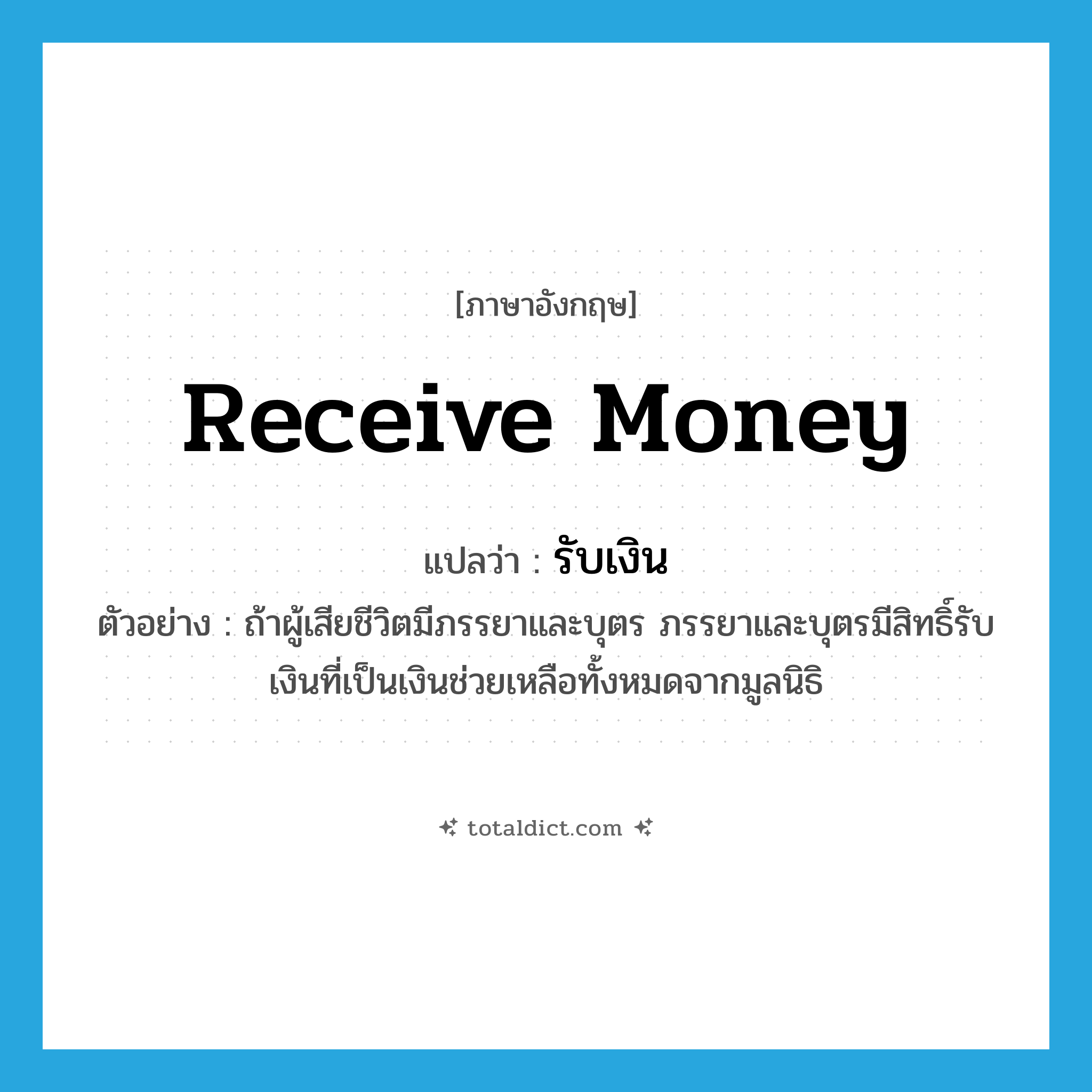receive money แปลว่า?, คำศัพท์ภาษาอังกฤษ receive money แปลว่า รับเงิน ประเภท V ตัวอย่าง ถ้าผู้เสียชีวิตมีภรรยาและบุตร ภรรยาและบุตรมีสิทธิ์รับเงินที่เป็นเงินช่วยเหลือทั้งหมดจากมูลนิธิ หมวด V