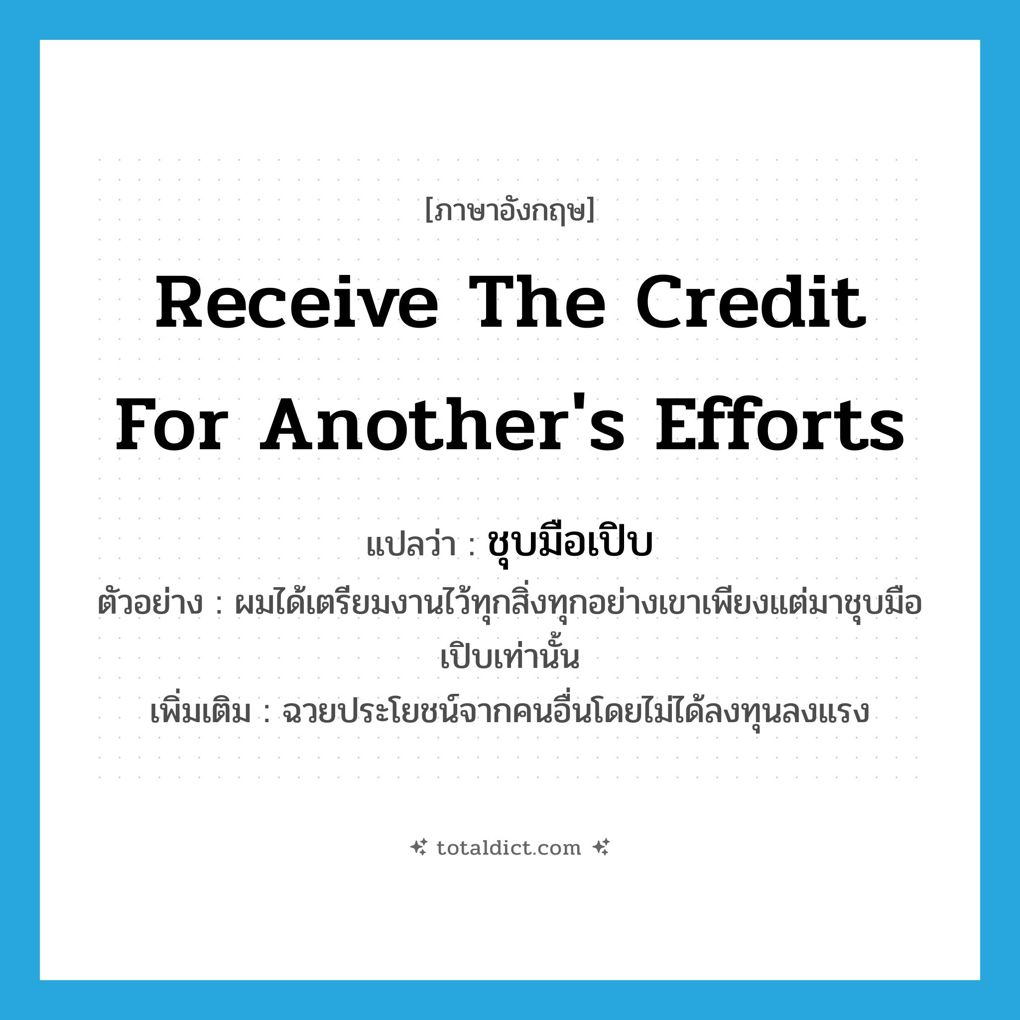 receive the credit for another&#39;s efforts แปลว่า?, คำศัพท์ภาษาอังกฤษ receive the credit for another&#39;s efforts แปลว่า ชุบมือเปิบ ประเภท V ตัวอย่าง ผมได้เตรียมงานไว้ทุกสิ่งทุกอย่างเขาเพียงแต่มาชุบมือเปิบเท่านั้น เพิ่มเติม ฉวยประโยชน์จากคนอื่นโดยไม่ได้ลงทุนลงแรง หมวด V
