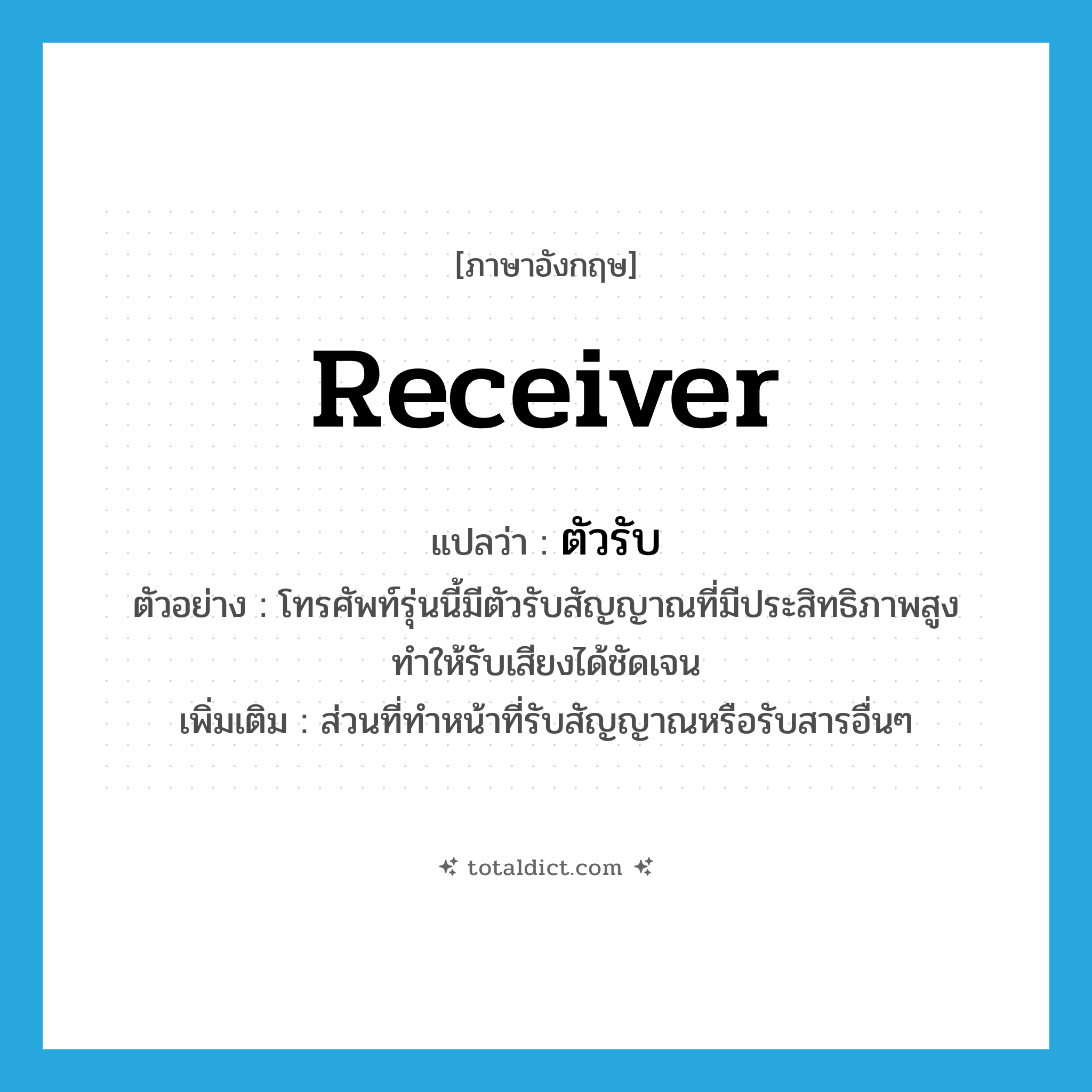 receiver แปลว่า?, คำศัพท์ภาษาอังกฤษ receiver แปลว่า ตัวรับ ประเภท N ตัวอย่าง โทรศัพท์รุ่นนี้มีตัวรับสัญญาณที่มีประสิทธิภาพสูง ทำให้รับเสียงได้ชัดเจน เพิ่มเติม ส่วนที่ทำหน้าที่รับสัญญาณหรือรับสารอื่นๆ หมวด N