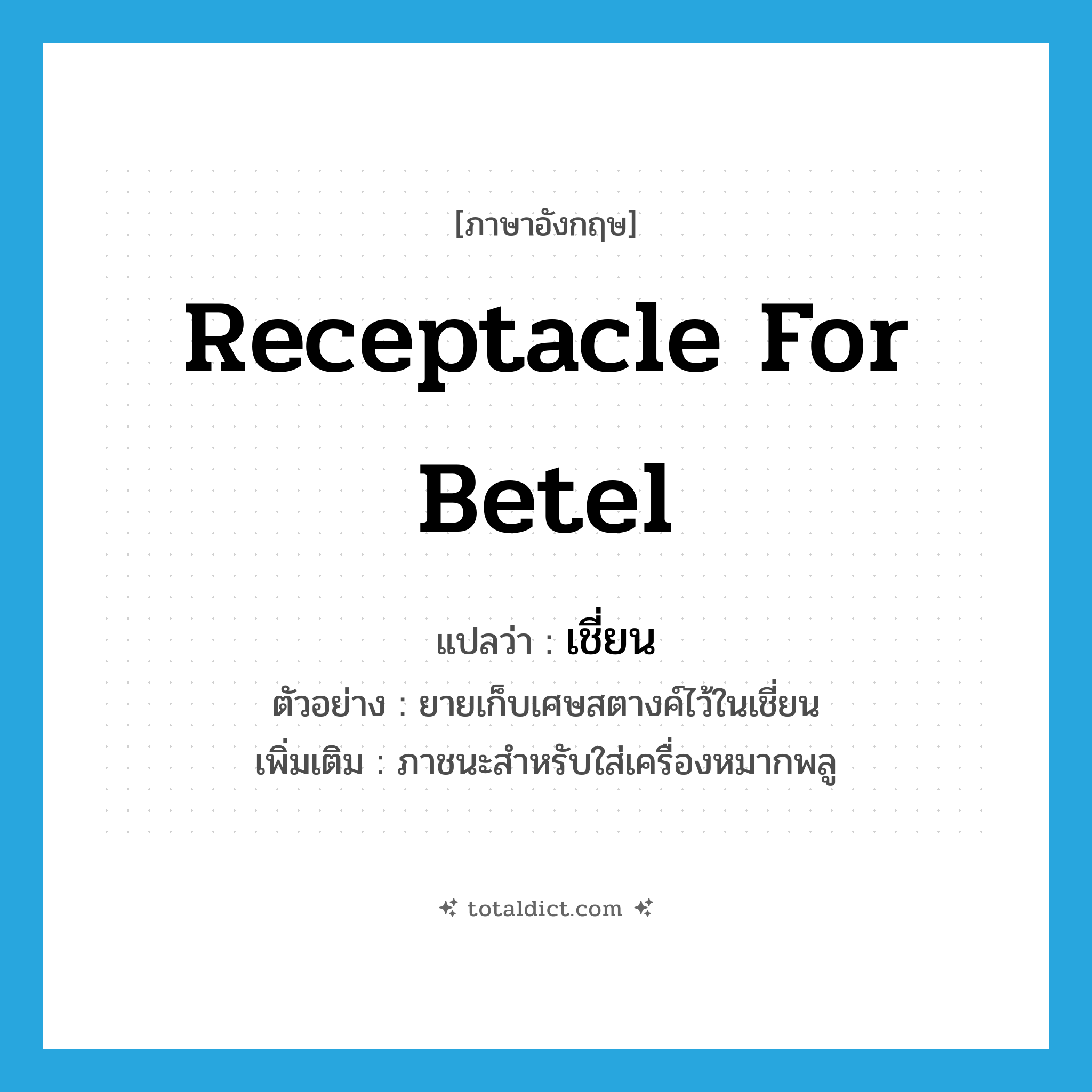 receptacle for betel แปลว่า?, คำศัพท์ภาษาอังกฤษ receptacle for betel แปลว่า เชี่ยน ประเภท N ตัวอย่าง ยายเก็บเศษสตางค์ไว้ในเชี่ยน เพิ่มเติม ภาชนะสำหรับใส่เครื่องหมากพลู หมวด N