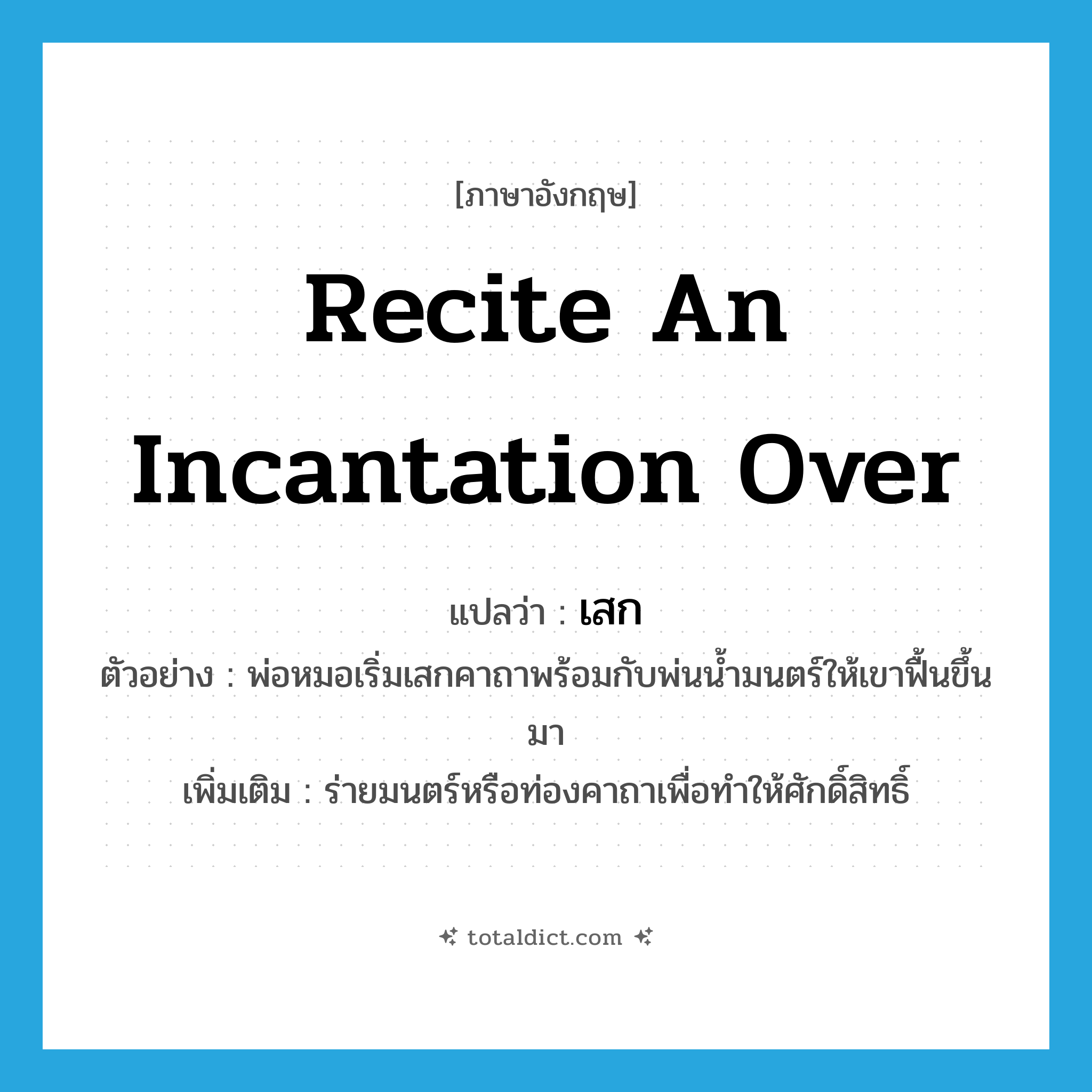 recite an incantation over แปลว่า?, คำศัพท์ภาษาอังกฤษ recite an incantation over แปลว่า เสก ประเภท V ตัวอย่าง พ่อหมอเริ่มเสกคาถาพร้อมกับพ่นน้ำมนตร์ให้เขาฟื้นขึ้นมา เพิ่มเติม ร่ายมนตร์หรือท่องคาถาเพื่อทำให้ศักดิ์สิทธิ์ หมวด V