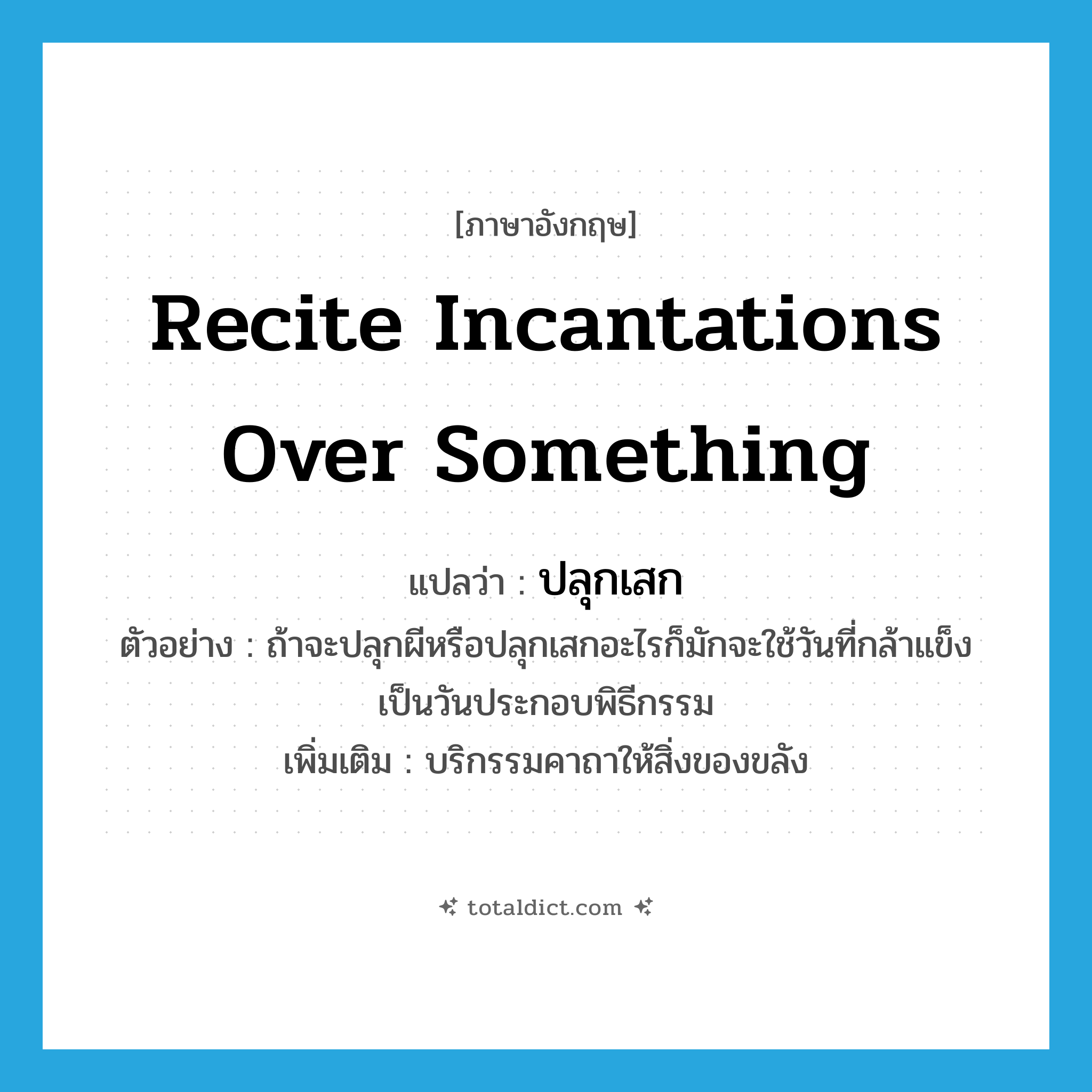 recite incantations over something แปลว่า?, คำศัพท์ภาษาอังกฤษ recite incantations over something แปลว่า ปลุกเสก ประเภท V ตัวอย่าง ถ้าจะปลุกผีหรือปลุกเสกอะไรก็มักจะใช้วันที่กล้าแข็งเป็นวันประกอบพิธีกรรม เพิ่มเติม บริกรรมคาถาให้สิ่งของขลัง หมวด V