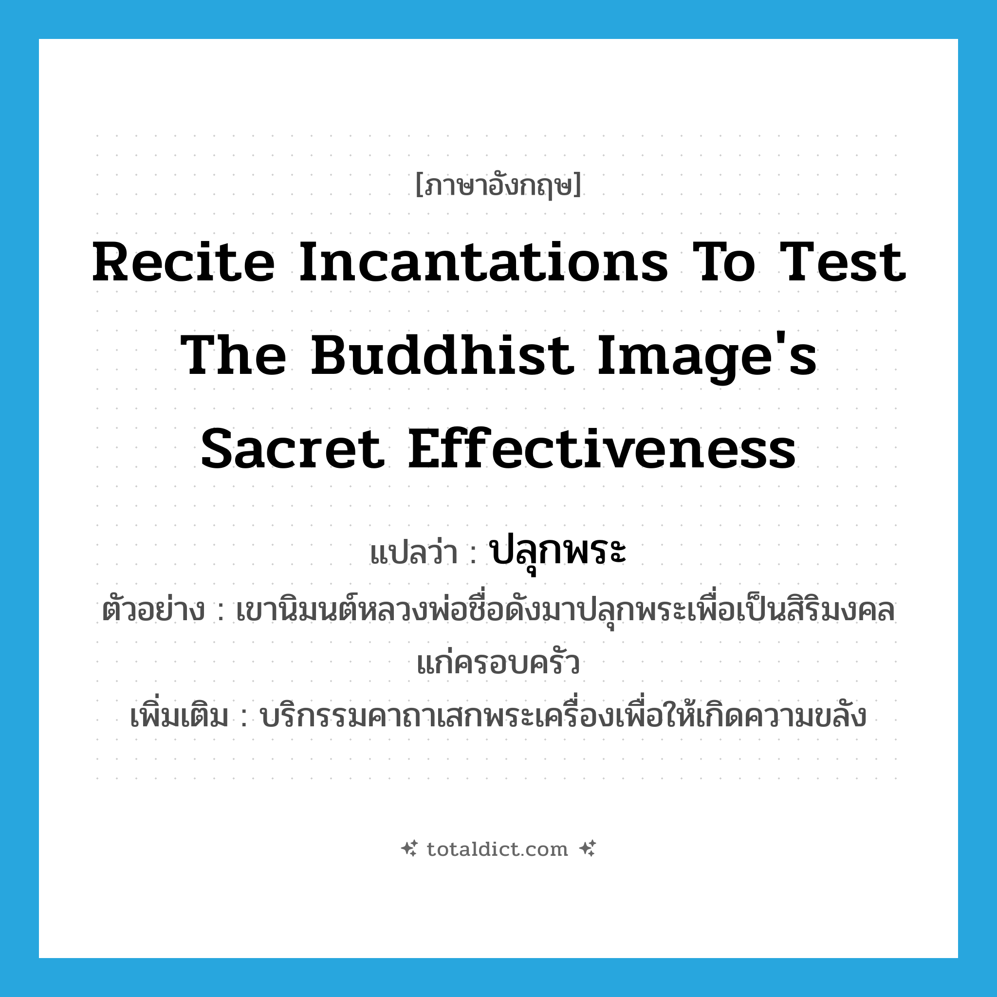 recite incantations to test the Buddhist image&#39;s sacret effectiveness แปลว่า?, คำศัพท์ภาษาอังกฤษ recite incantations to test the Buddhist image&#39;s sacret effectiveness แปลว่า ปลุกพระ ประเภท V ตัวอย่าง เขานิมนต์หลวงพ่อชื่อดังมาปลุกพระเพื่อเป็นสิริมงคลแก่ครอบครัว เพิ่มเติม บริกรรมคาถาเสกพระเครื่องเพื่อให้เกิดความขลัง หมวด V