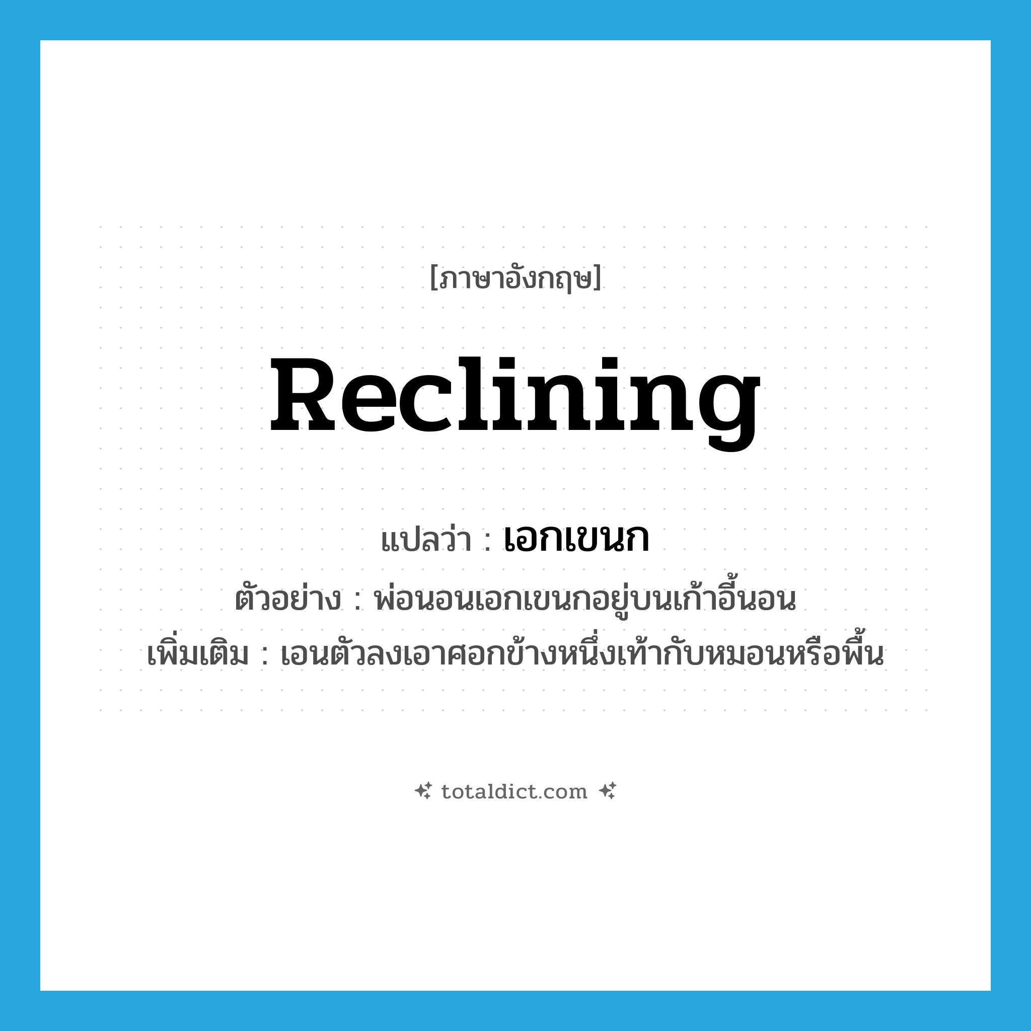 reclining แปลว่า?, คำศัพท์ภาษาอังกฤษ reclining แปลว่า เอกเขนก ประเภท ADV ตัวอย่าง พ่อนอนเอกเขนกอยู่บนเก้าอี้นอน เพิ่มเติม เอนตัวลงเอาศอกข้างหนึ่งเท้ากับหมอนหรือพื้น หมวด ADV