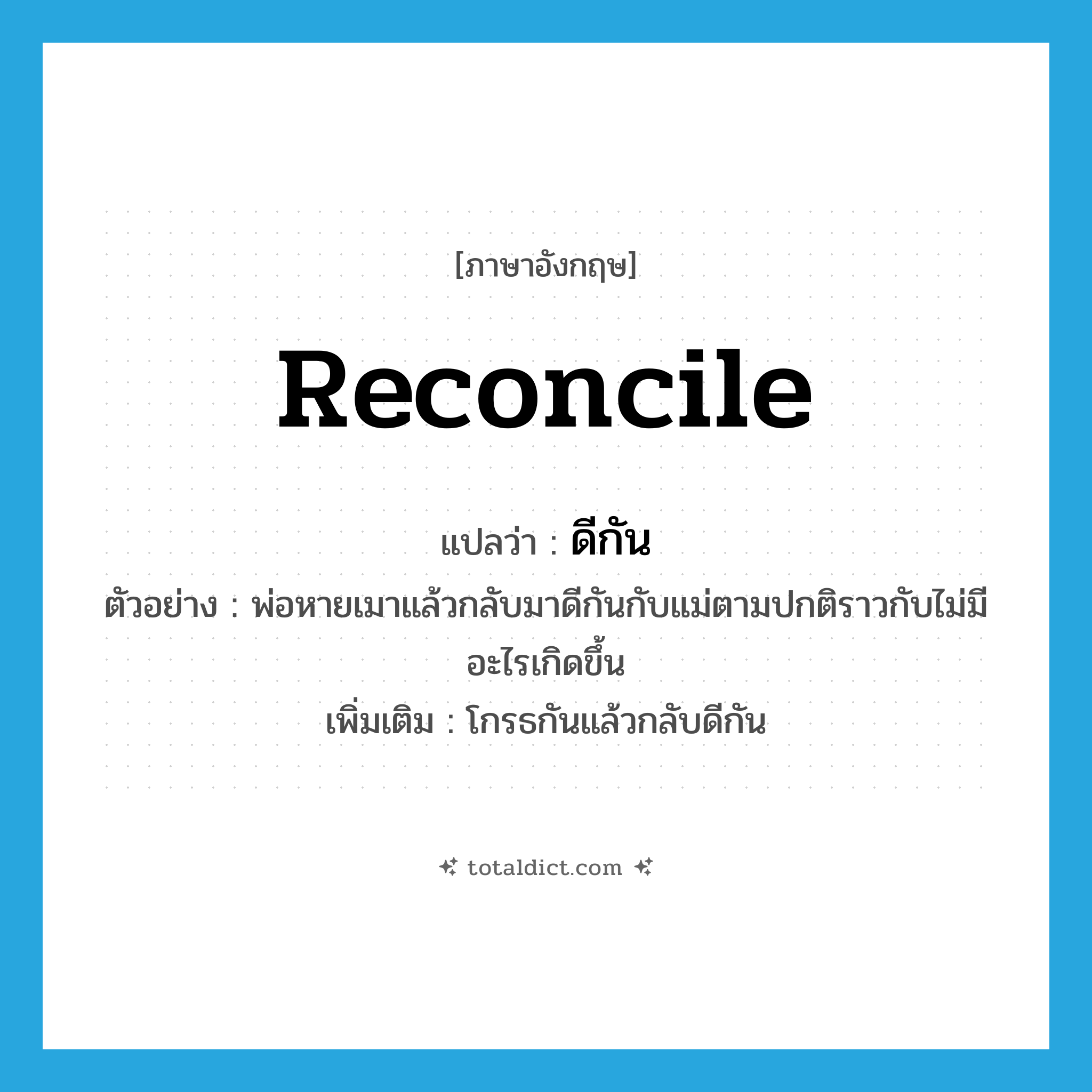 reconcile แปลว่า?, คำศัพท์ภาษาอังกฤษ reconcile แปลว่า ดีกัน ประเภท V ตัวอย่าง พ่อหายเมาแล้วกลับมาดีกันกับแม่ตามปกติราวกับไม่มีอะไรเกิดขึ้น เพิ่มเติม โกรธกันแล้วกลับดีกัน หมวด V