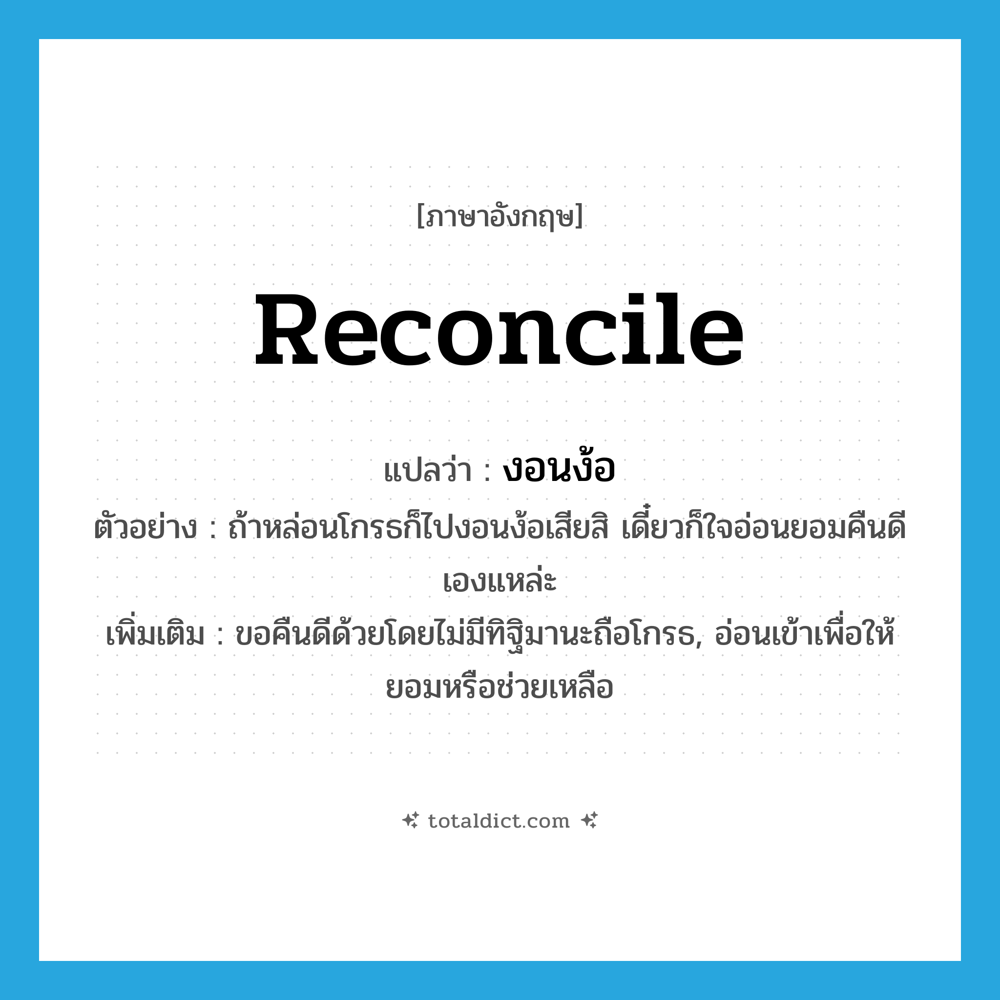 reconcile แปลว่า?, คำศัพท์ภาษาอังกฤษ reconcile แปลว่า งอนง้อ ประเภท V ตัวอย่าง ถ้าหล่อนโกรธก็ไปงอนง้อเสียสิ เดี๋ยวก็ใจอ่อนยอมคืนดีเองแหล่ะ เพิ่มเติม ขอคืนดีด้วยโดยไม่มีทิฐิมานะถือโกรธ, อ่อนเข้าเพื่อให้ยอมหรือช่วยเหลือ หมวด V
