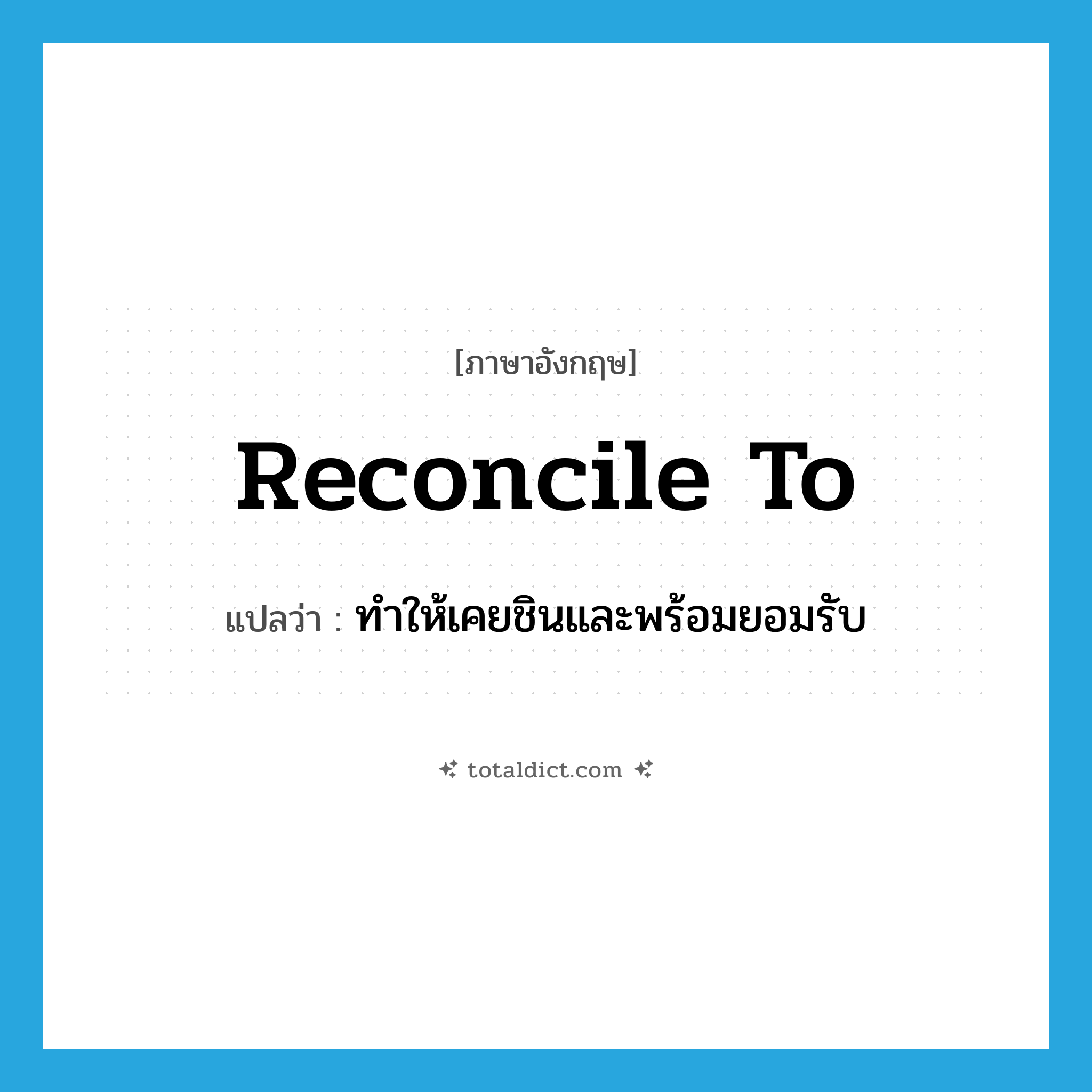 reconcile to แปลว่า?, คำศัพท์ภาษาอังกฤษ reconcile to แปลว่า ทำให้เคยชินและพร้อมยอมรับ ประเภท PHRV หมวด PHRV
