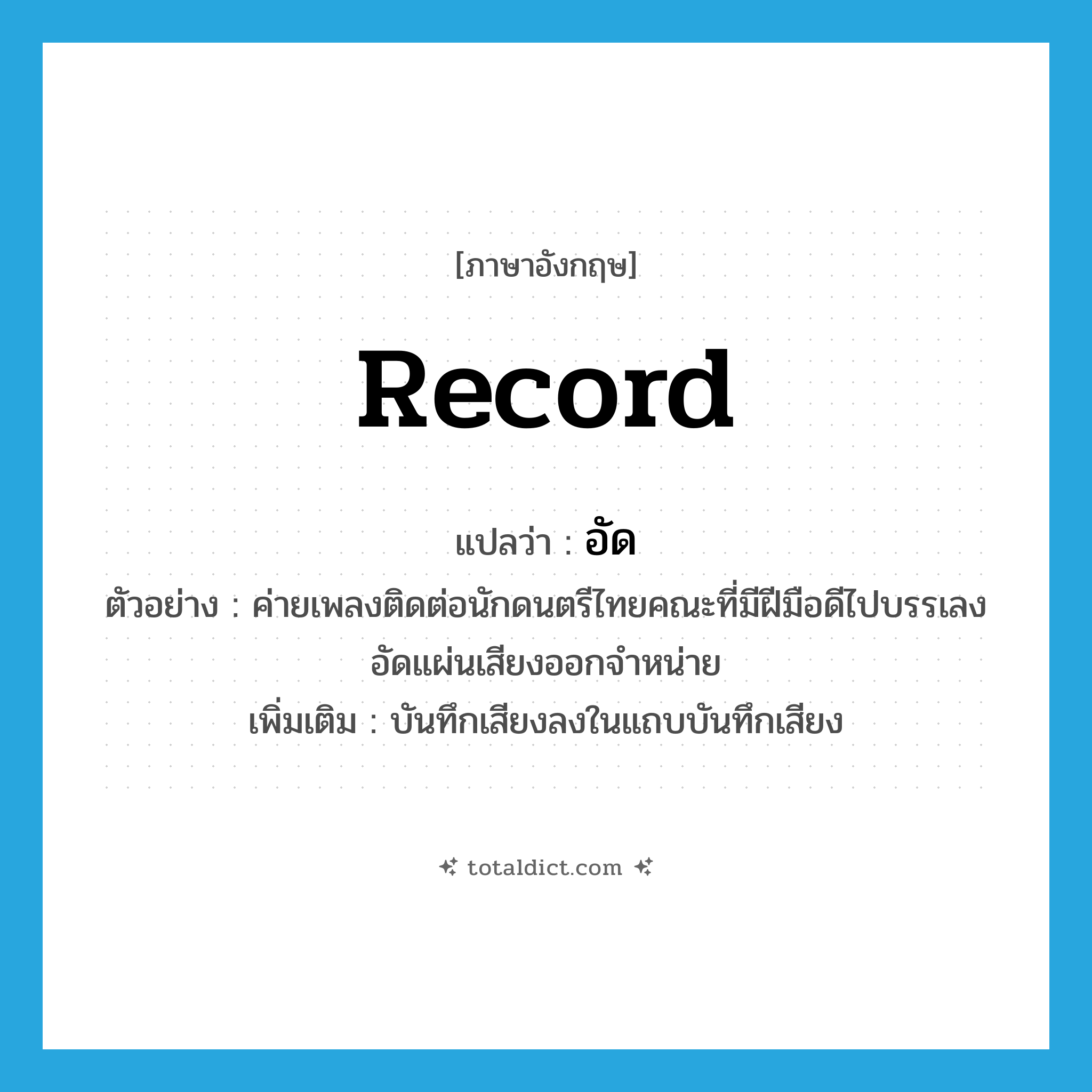record แปลว่า?, คำศัพท์ภาษาอังกฤษ record แปลว่า อัด ประเภท V ตัวอย่าง ค่ายเพลงติดต่อนักดนตรีไทยคณะที่มีฝีมือดีไปบรรเลงอัดแผ่นเสียงออกจำหน่าย เพิ่มเติม บันทึกเสียงลงในแถบบันทึกเสียง หมวด V