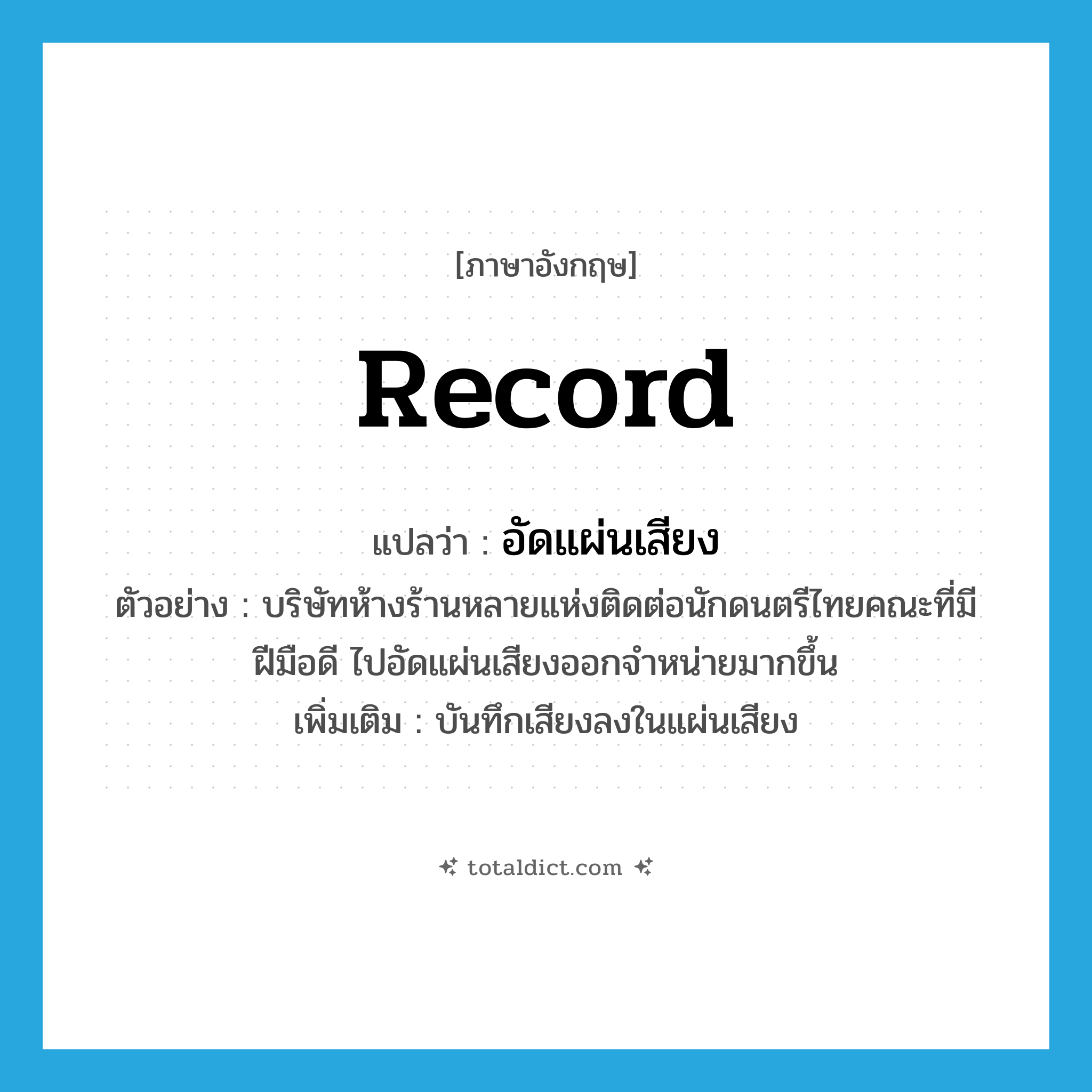 record แปลว่า?, คำศัพท์ภาษาอังกฤษ record แปลว่า อัดแผ่นเสียง ประเภท V ตัวอย่าง บริษัทห้างร้านหลายแห่งติดต่อนักดนตรีไทยคณะที่มีฝีมือดี ไปอัดแผ่นเสียงออกจำหน่ายมากขึ้น เพิ่มเติม บันทึกเสียงลงในแผ่นเสียง หมวด V