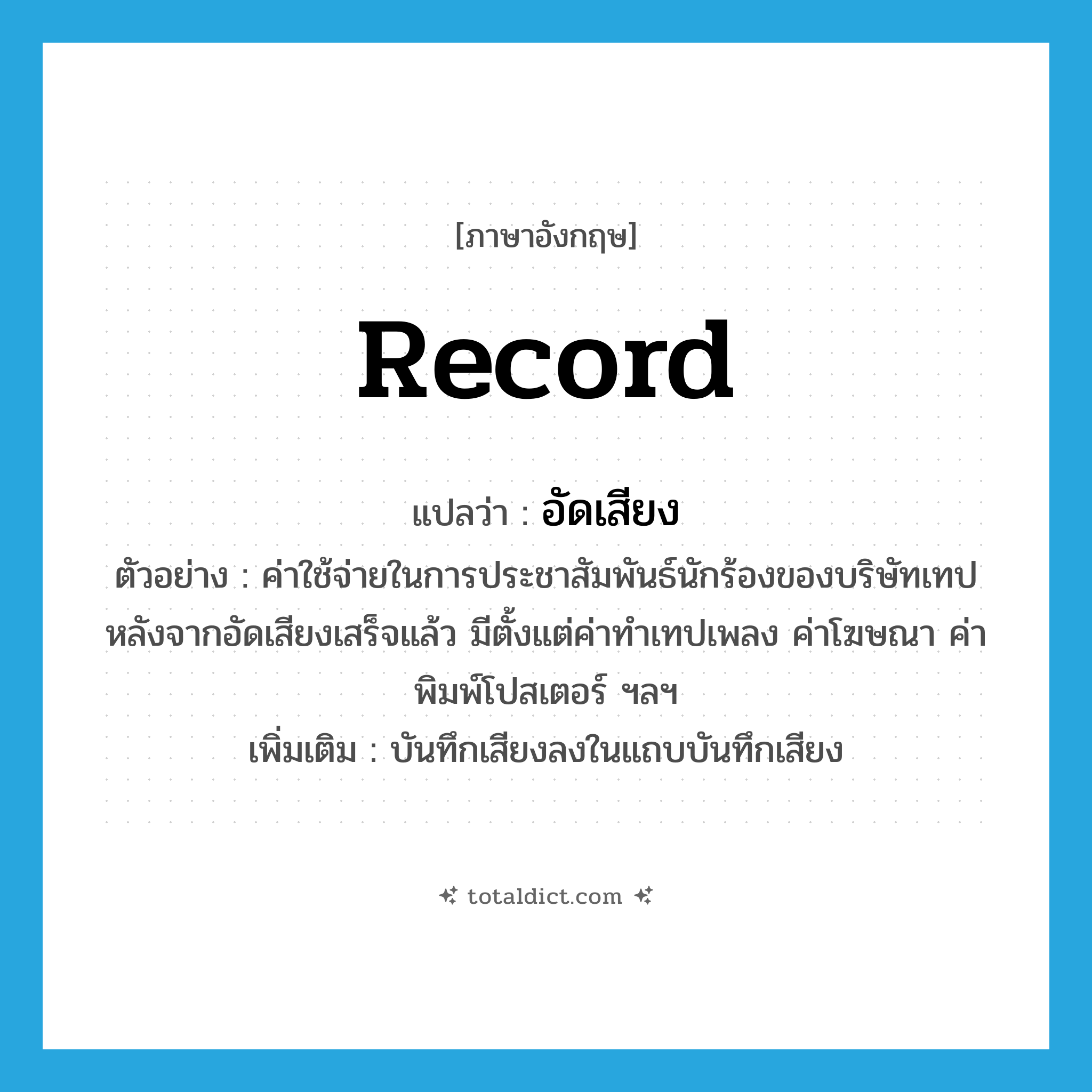 record แปลว่า?, คำศัพท์ภาษาอังกฤษ record แปลว่า อัดเสียง ประเภท V ตัวอย่าง ค่าใช้จ่ายในการประชาสัมพันธ์นักร้องของบริษัทเทปหลังจากอัดเสียงเสร็จแล้ว มีตั้งแต่ค่าทำเทปเพลง ค่าโฆษณา ค่าพิมพ์โปสเตอร์ ฯลฯ เพิ่มเติม บันทึกเสียงลงในแถบบันทึกเสียง หมวด V