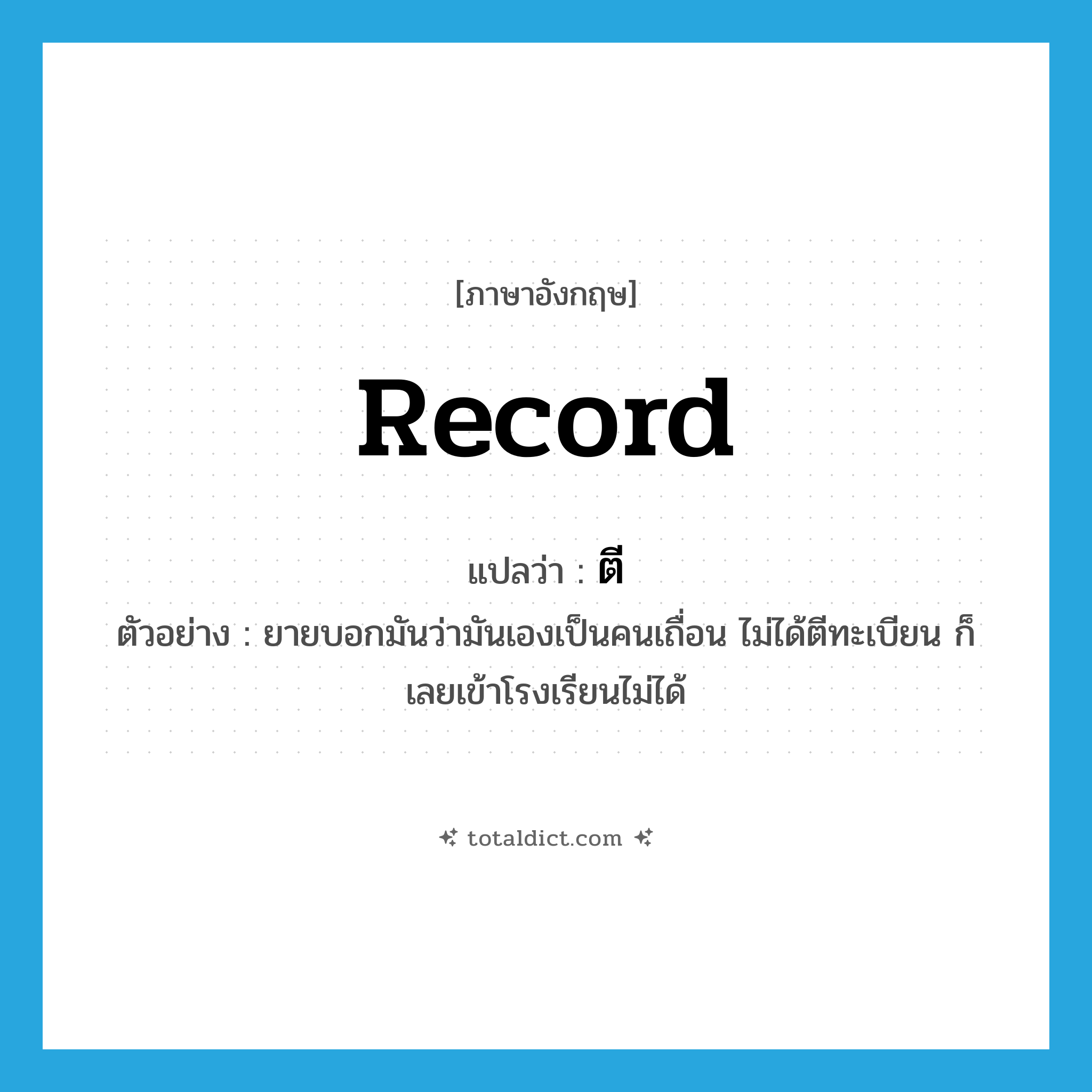 record แปลว่า?, คำศัพท์ภาษาอังกฤษ record แปลว่า ตี ประเภท V ตัวอย่าง ยายบอกมันว่ามันเองเป็นคนเถื่อน ไม่ได้ตีทะเบียน ก็เลยเข้าโรงเรียนไม่ได้ หมวด V