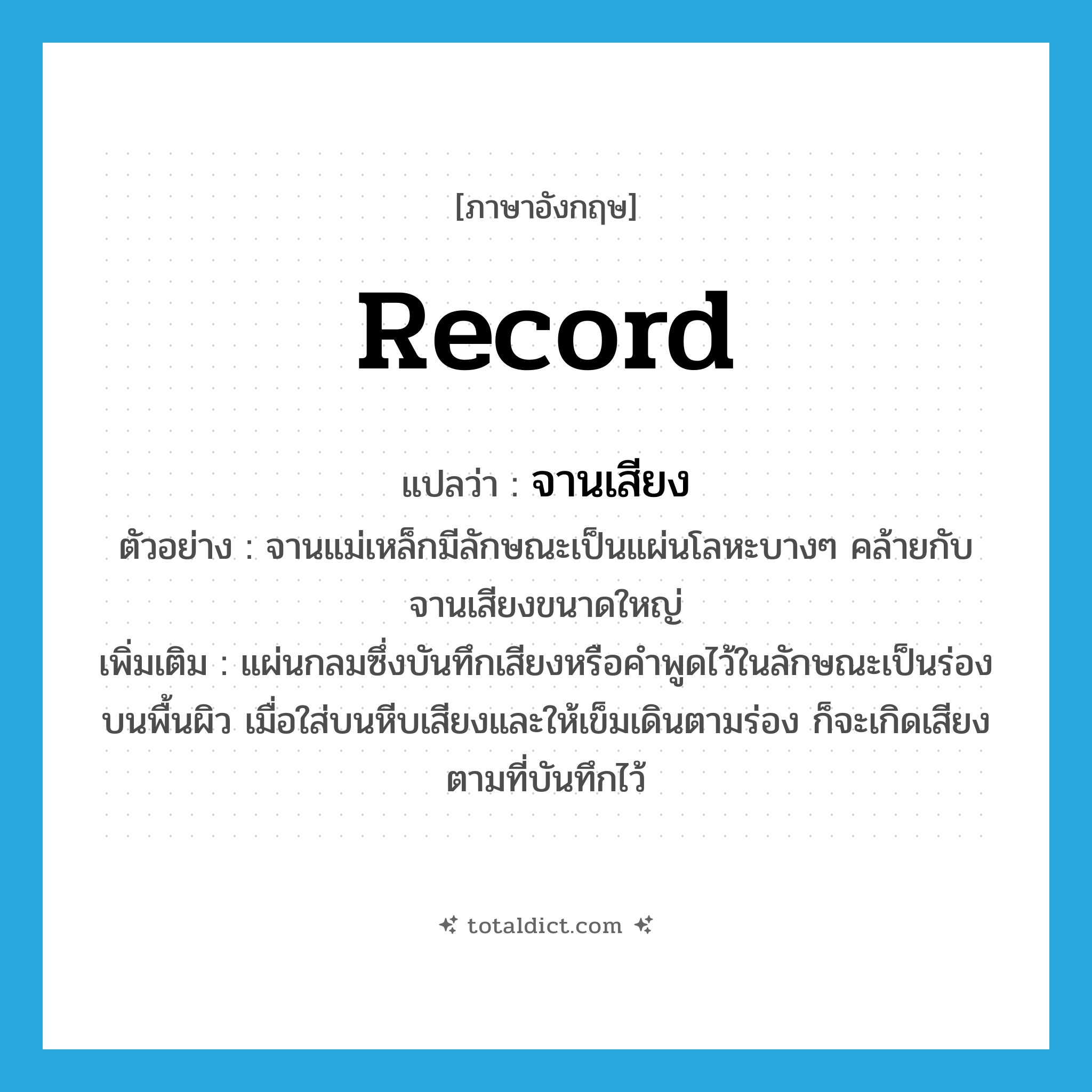 record แปลว่า?, คำศัพท์ภาษาอังกฤษ record แปลว่า จานเสียง ประเภท N ตัวอย่าง จานแม่เหล็กมีลักษณะเป็นแผ่นโลหะบางๆ คล้ายกับจานเสียงขนาดใหญ่ เพิ่มเติม แผ่นกลมซึ่งบันทึกเสียงหรือคำพูดไว้ในลักษณะเป็นร่องบนพื้นผิว เมื่อใส่บนหีบเสียงและให้เข็มเดินตามร่อง ก็จะเกิดเสียงตามที่บันทึกไว้ หมวด N